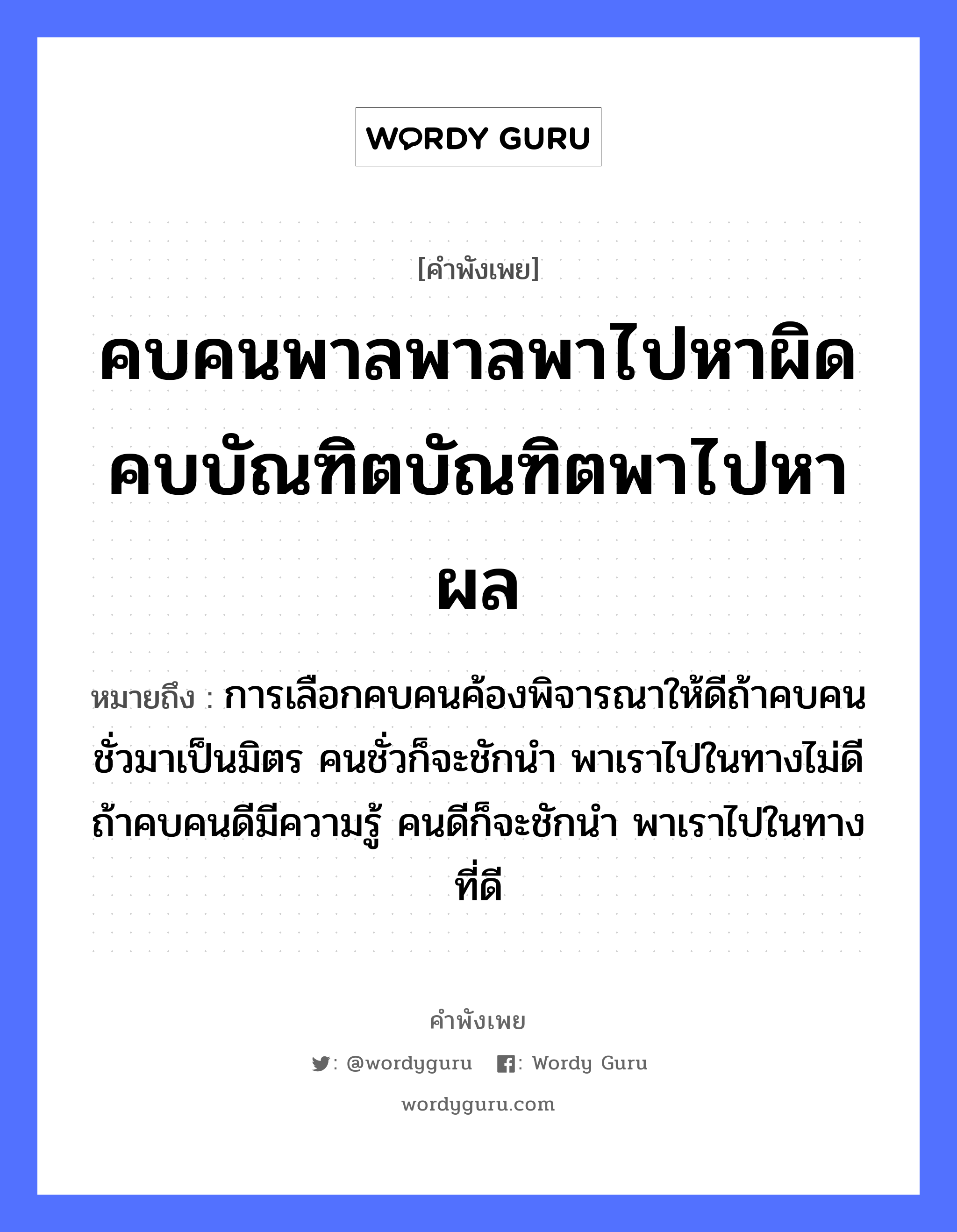 คำพังเพย: คบคนพาลพาลพาไปหาผิด คบบัณฑิตบัณฑิตพาไปหาผล หมายถึงอะไร?, หมายถึง การเลือกคบคนค้องพิจารณาให้ดีถ้าคบคนชั่วมาเป็นมิตร คนชั่วก็จะชักนำ พาเราไปในทางไม่ดี ถ้าคบคนดีมีความรู้ คนดีก็จะชักนำ พาเราไปในทางที่ดี คำนาม คน คำกริยา ชัก