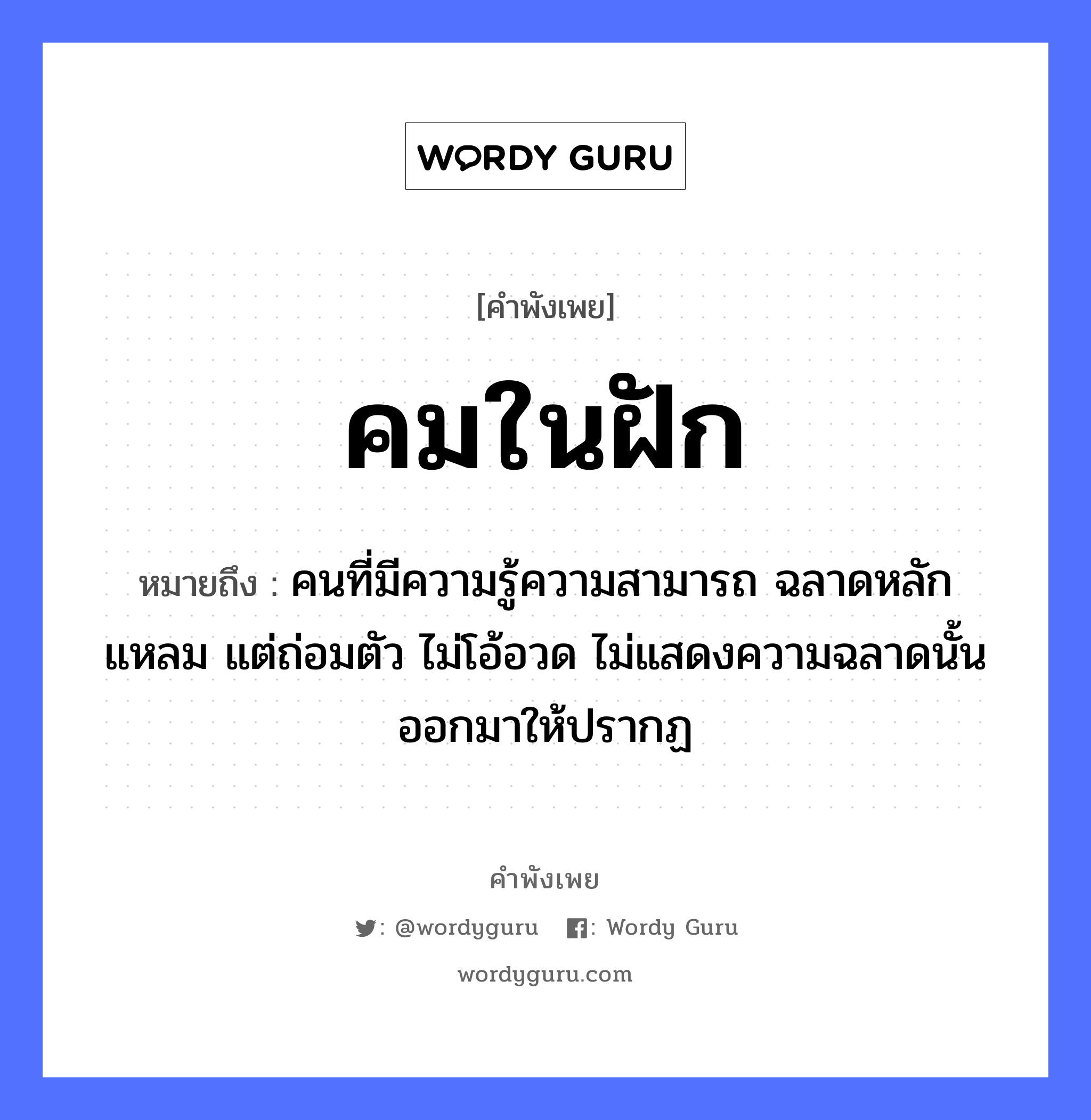 คำพังเพย: คมในฝัก หมายถึงอะไร?, หมายถึง คนที่มีความรู้ความสามารถ ฉลาดหลักแหลม แต่ถ่อมตัว ไม่โอ้อวด ไม่แสดงความฉลาดนั้นออกมาให้ปรากฏ คำนาม คน อวัยวะ ตัว