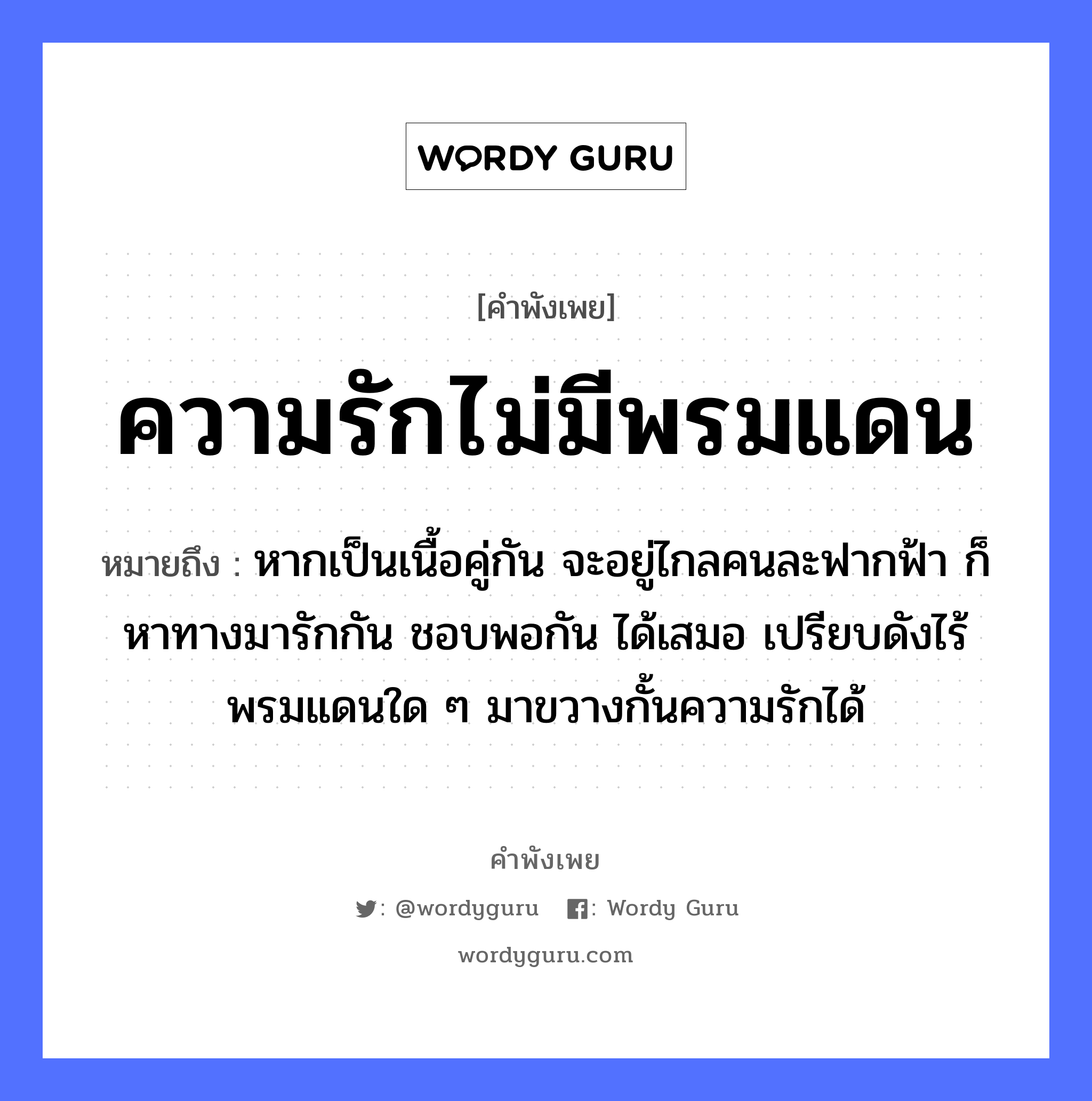 คำพังเพย: ความรักไม่มีพรมแดน หมายถึงอะไร?, หมายถึง หากเป็นเนื้อคู่กัน จะอยู่ไกลคนละฟากฟ้า ก็หาทางมารักกัน ชอบพอกัน ได้เสมอ เปรียบดังไร้พรมแดนใด ๆ มาขวางกั้นความรักได้ คำนาม คน อวัยวะ เนื้อ คำกริยา รัก ธรรมชาติ ฟ้า