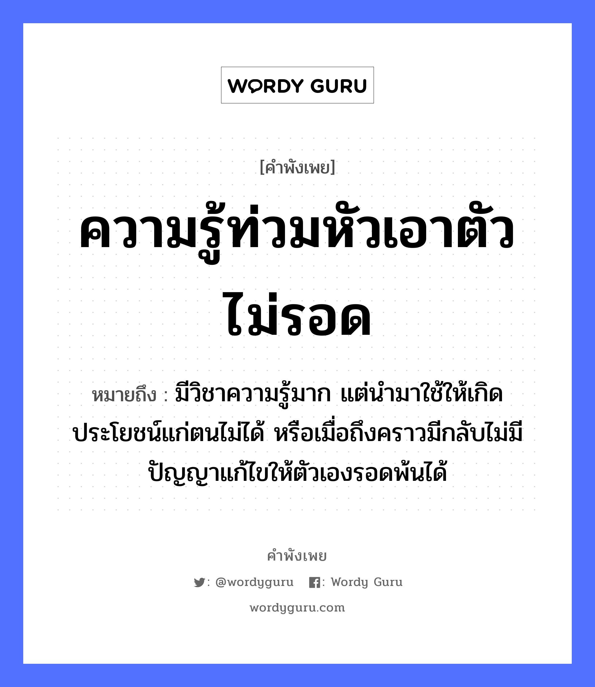 คำพังเพย: ความรู้ท่วมหัวเอาตัวไม่รอด หมายถึงอะไร?, หมายถึง มีวิชาความรู้มาก แต่นำมาใช้ให้เกิดประโยชน์แก่ตนไม่ได้ หรือเมื่อถึงคราวมีกลับไม่มีปัญญาแก้ไขให้ตัวเองรอดพ้นได้ อวัยวะ ตัว