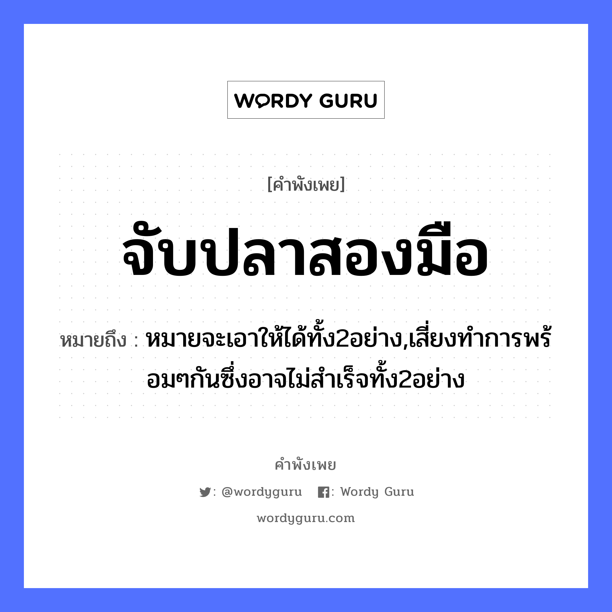 คำพังเพย: จับปลาสองมือ หมายถึงอะไร?, หมายถึง หมายจะเอาให้ได้ทั้ง2อย่าง,เสี่ยงทำการพร้อมๆกันซึ่งอาจไม่สำเร็จทั้ง2อย่าง สัตว์ ปลา อวัยวะ มือ คำกริยา จับ