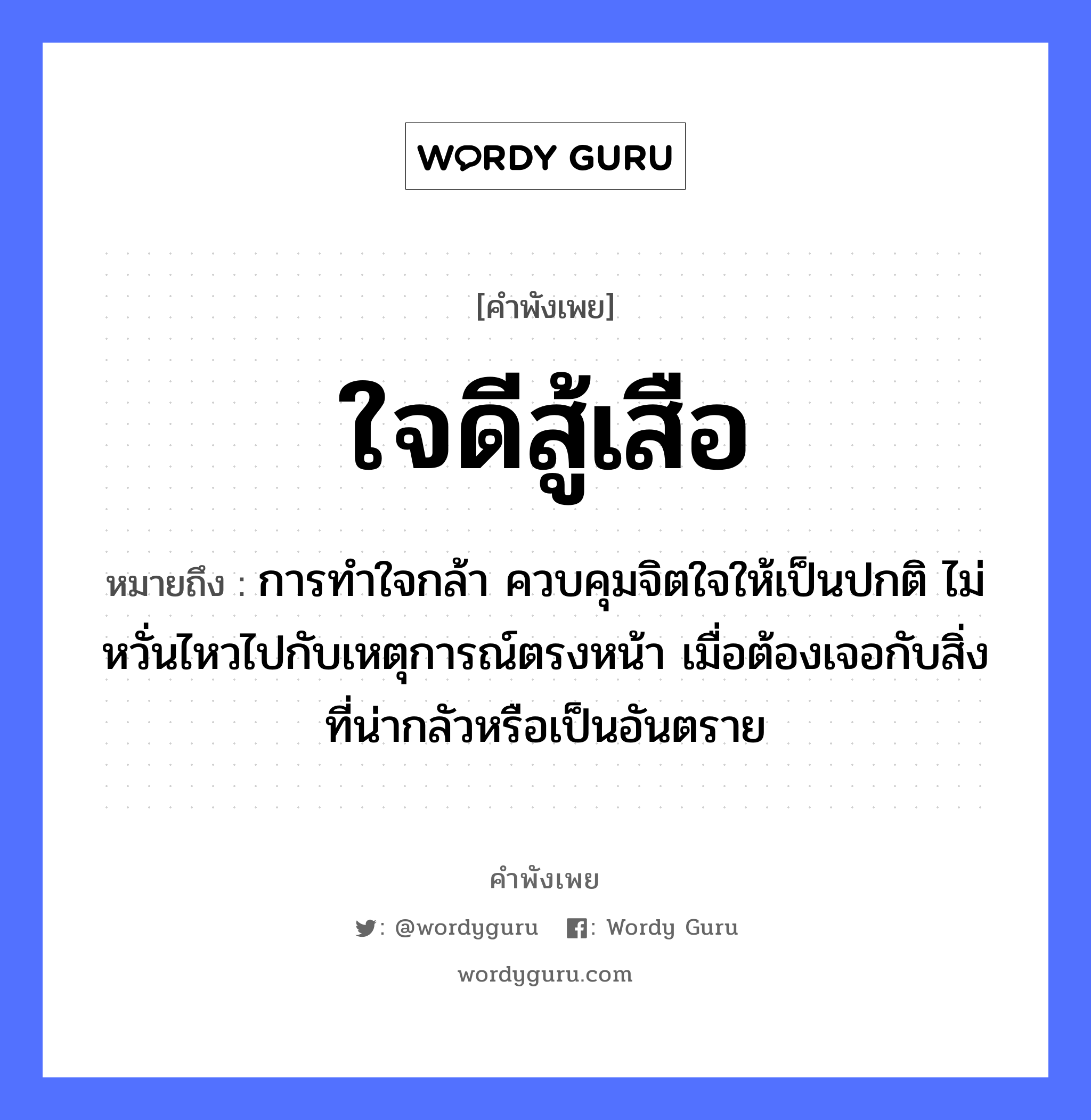 คำพังเพย: ใจดีสู้เสือ หมายถึงอะไร?, หมายถึง การทำใจกล้า ควบคุมจิตใจให้เป็นปกติ ไม่หวั่นไหวไปกับเหตุการณ์ตรงหน้า เมื่อต้องเจอกับสิ่งที่น่ากลัวหรือเป็นอันตราย คำกริยา สู้ สัตว์ เสือ อวัยวะ ใจ, หน้า