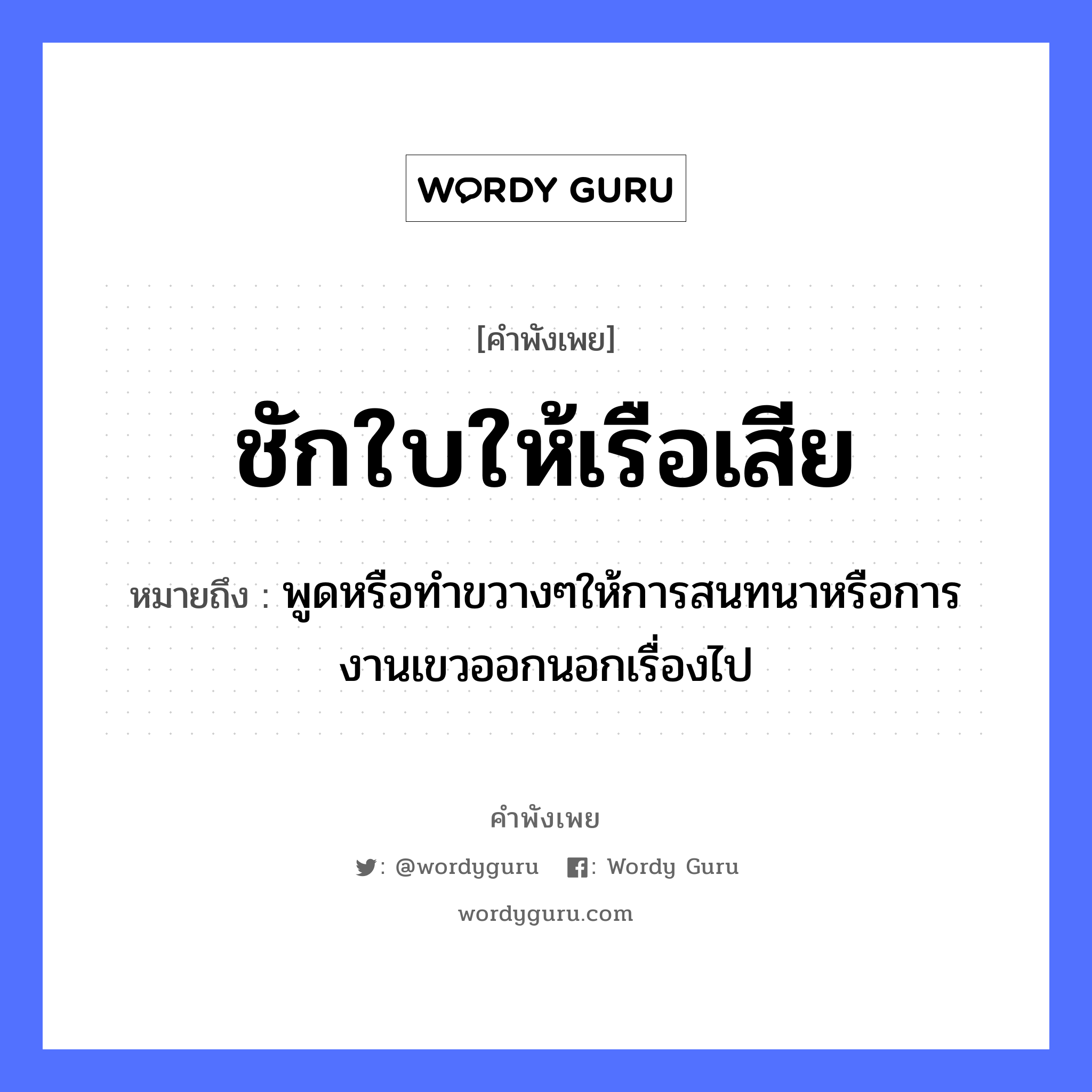 คำพังเพย: ชักใบให้เรือเสีย หมายถึงอะไร?, หมายถึง พูดหรือทำขวางๆให้การสนทนาหรือการงานเขวออกนอกเรื่องไป คำกริยา ชัก ยานพาหนะ เรือ หมวด ยานพาหนะ