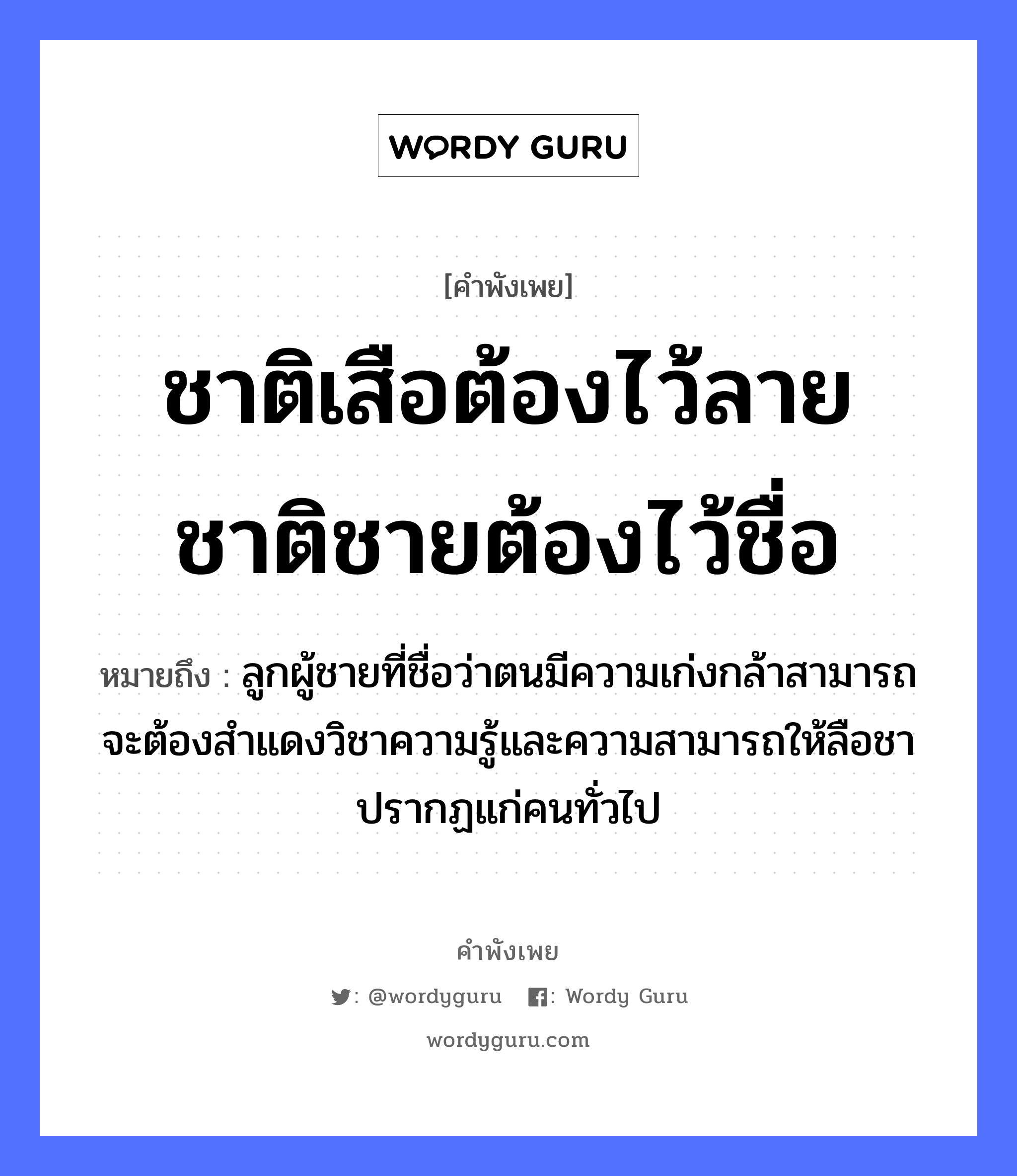 คำพังเพย: ชาติเสือต้องไว้ลาย ชาติชายต้องไว้ชื่อ หมายถึงอะไร?, หมายถึง ลูกผู้ชายที่ชื่อว่าตนมีความเก่งกล้าสามารถ จะต้องสำแดงวิชาความรู้และความสามารถให้ลือชาปรากฏแก่คนทั่วไป คำนาม ชาย, คน สัตว์ เสือ ครอบครัว ลูก