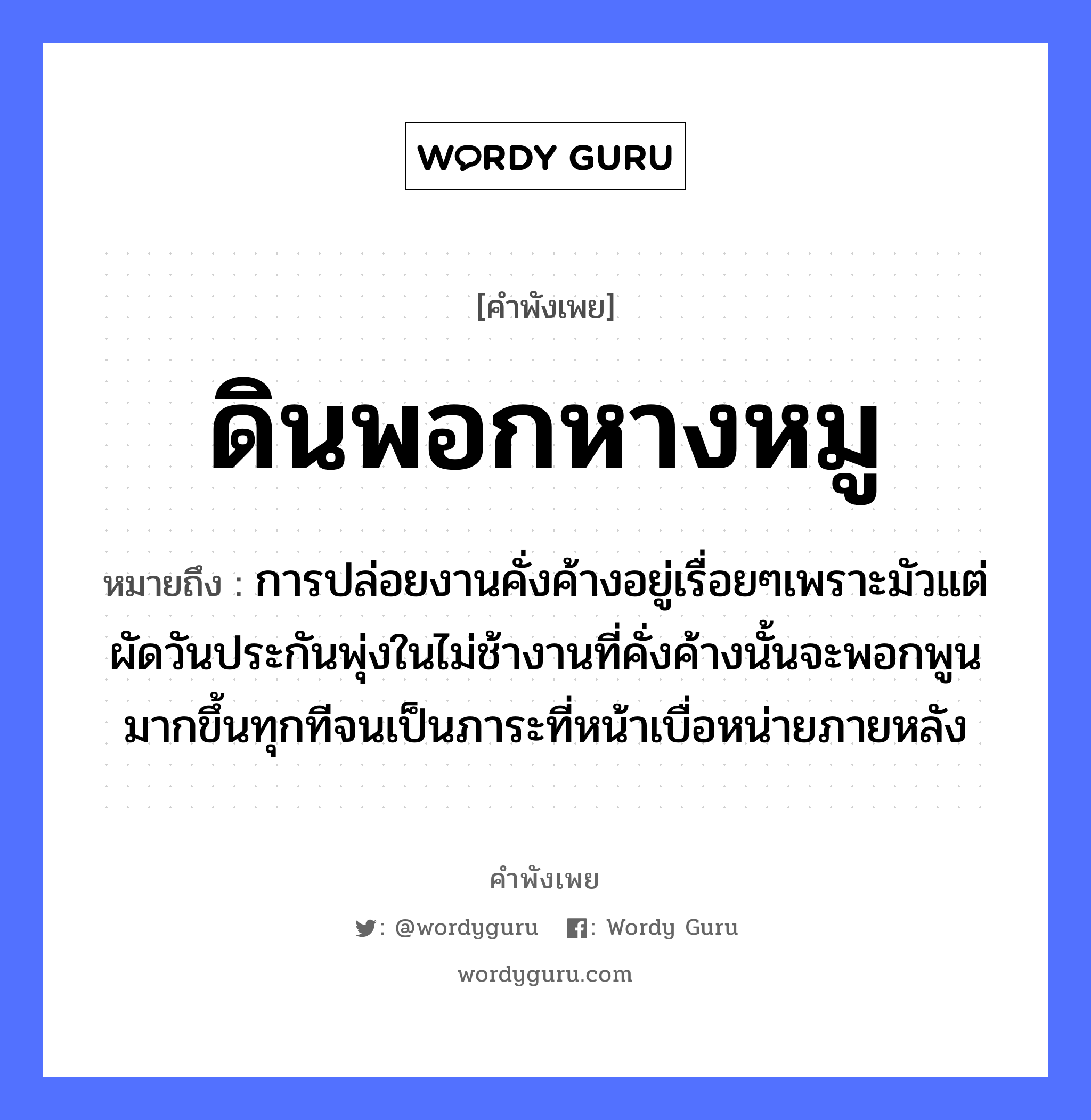 คำพังเพย: ดินพอกหางหมู หมายถึงอะไร?, หมายถึง การปล่อยงานคั่งค้างอยู่เรื่อยๆเพราะมัวแต่ผัดวันประกันพุ่งในไม่ช้างานที่คั่งค้างนั้นจะพอกพูนมากขึ้นทุกทีจนเป็นภาระที่หน้าเบื่อหน่ายภายหลัง สัตว์ หมู อวัยวะ หน้า, หาง ธรรมชาติ ดิน