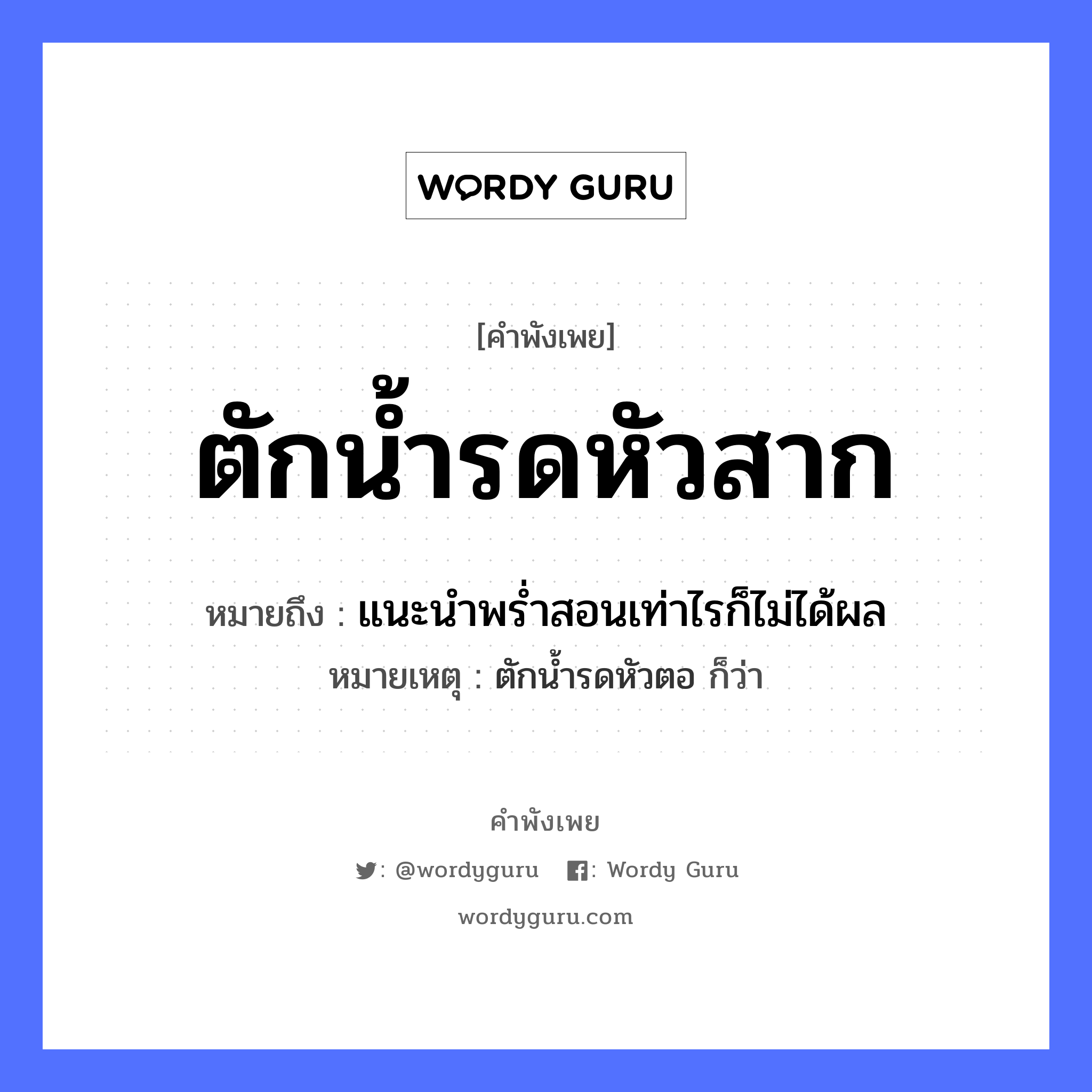 คำพังเพย: ตักน้ำรดหัวสาก หมายถึงอะไร?, หมายถึง แนะนําพรํ่าสอนเท่าไรก็ไม่ได้ผล หมายเหตุ ตักน้ำรดหัวตอ ก็ว่า ธรรมชาติ น้ำ