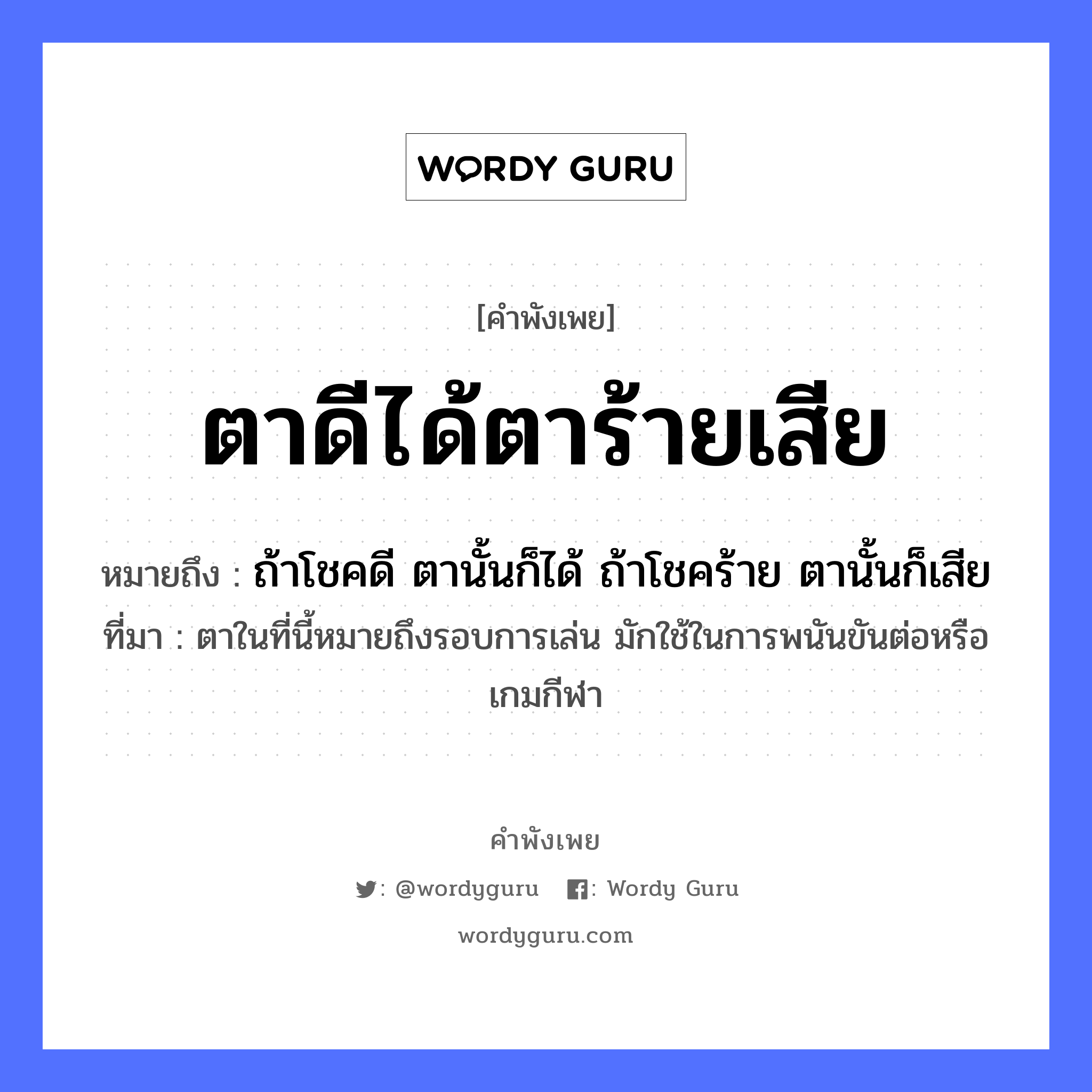 คำพังเพย: ตาดีได้ตาร้ายเสีย หมายถึงอะไร?, หมายถึง ถ้าโชคดี ตานั้นก็ได้ ถ้าโชคร้าย ตานั้นก็เสีย ที่มา ตาในที่นี้หมายถึงรอบการเล่น มักใช้ในการพนันขันต่อหรือเกมกีฬา อวัยวะ ตา