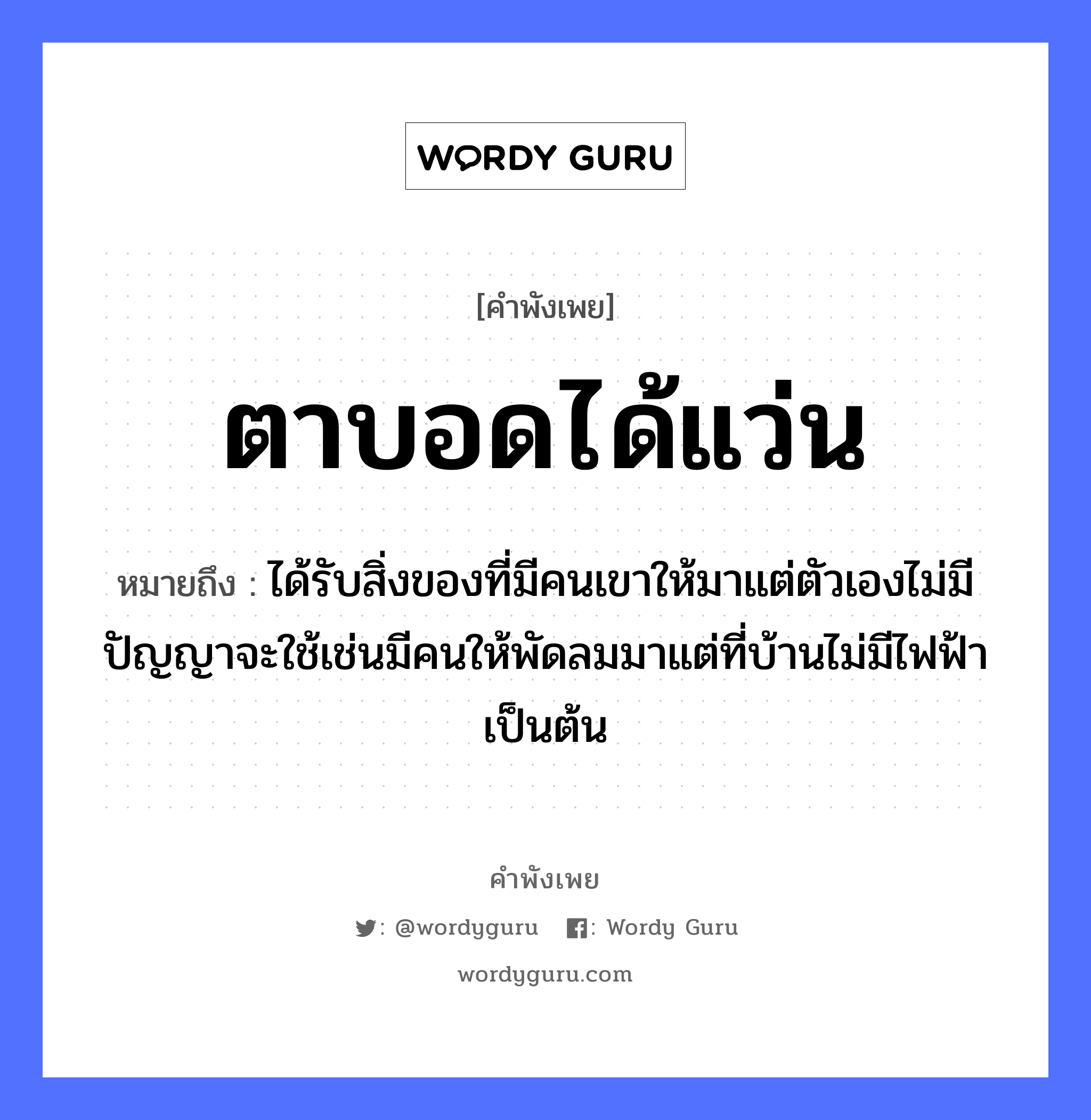 คำพังเพย: ตาบอดได้แว่น หมายถึงอะไร?, หมายถึง ได้รับสิ่งของที่มีคนเขาให้มาแต่ตัวเองไม่มีปัญญาจะใช้เช่นมีคนให้พัดลมมาแต่ที่บ้านไม่มีไฟฟ้าเป็นต้น อวัยวะ ตา, ตัว ธรรมชาติ ลม, ไฟ, ฟ้า คำนาม คน