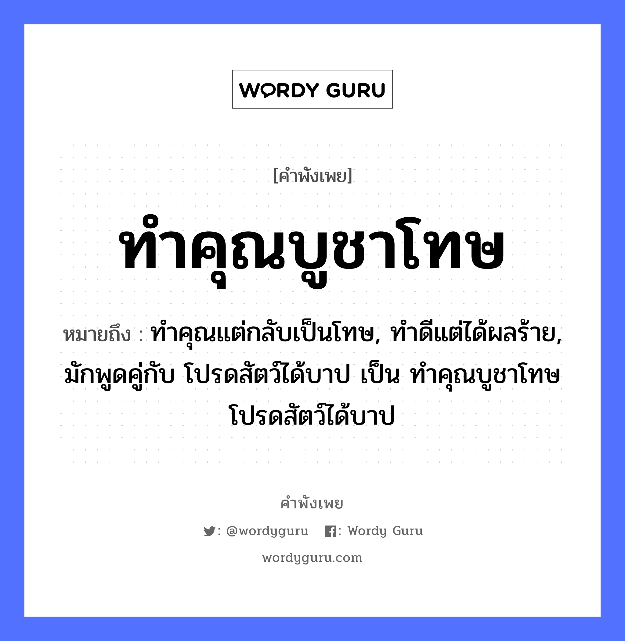 คำพังเพย: ทำคุณบูชาโทษ หมายถึงอะไร?, หมายถึง ทำคุณแต่กลับเป็นโทษ, ทำดีแต่ได้ผลร้าย, มักพูดคู่กับ โปรดสัตว์ได้บาป เป็น ทำคุณบูชาโทษ โปรดสัตว์ได้บาป