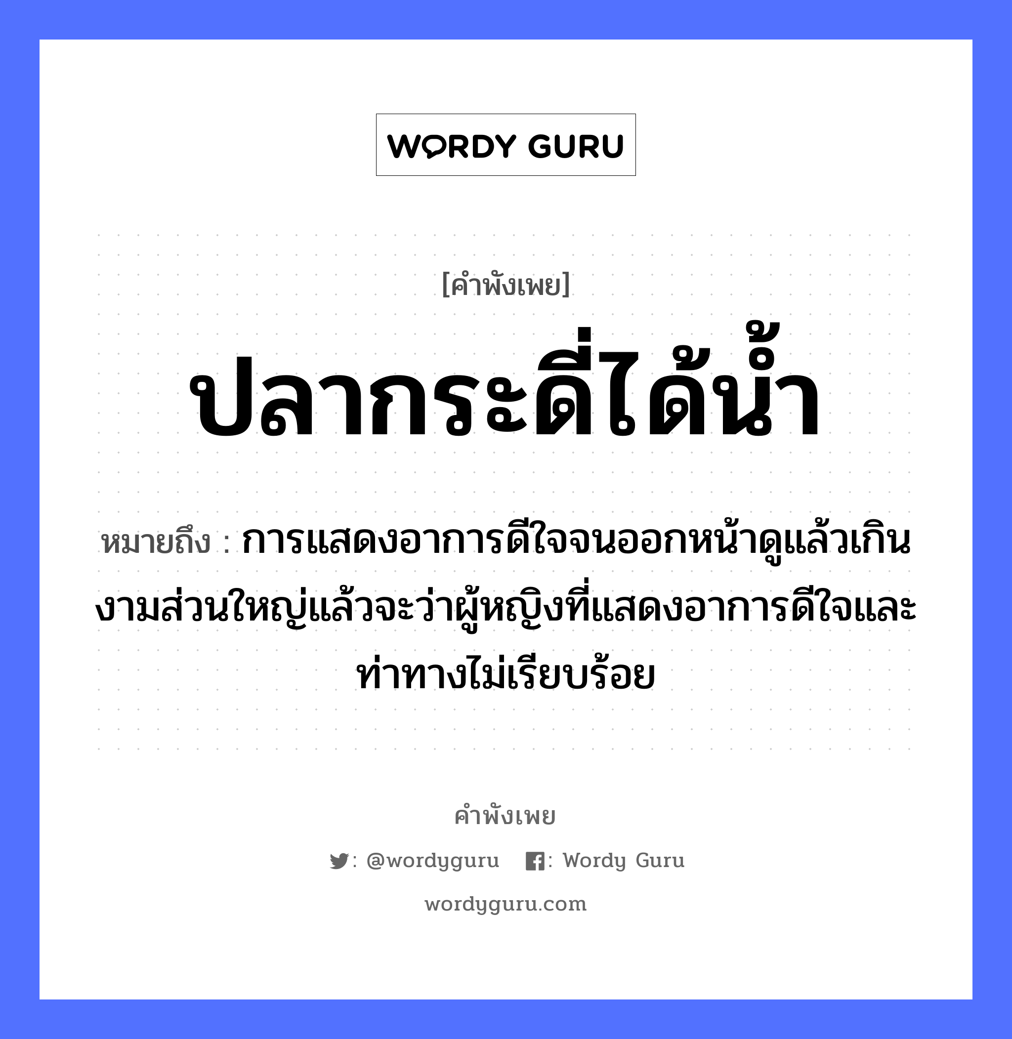 คำพังเพย: ปลากระดี่ได้น้ำ หมายถึงอะไร?, หมายถึง การแสดงอาการดีใจจนออกหน้าดูแล้วเกินงามส่วนใหญ่แล้วจะว่าผู้หญิงที่แสดงอาการดีใจและท่าทางไม่เรียบร้อย อวัยวะ ใจ, หน้า ธรรมชาติ น้ำ คำนาม หญิง สัตว์ ปลา