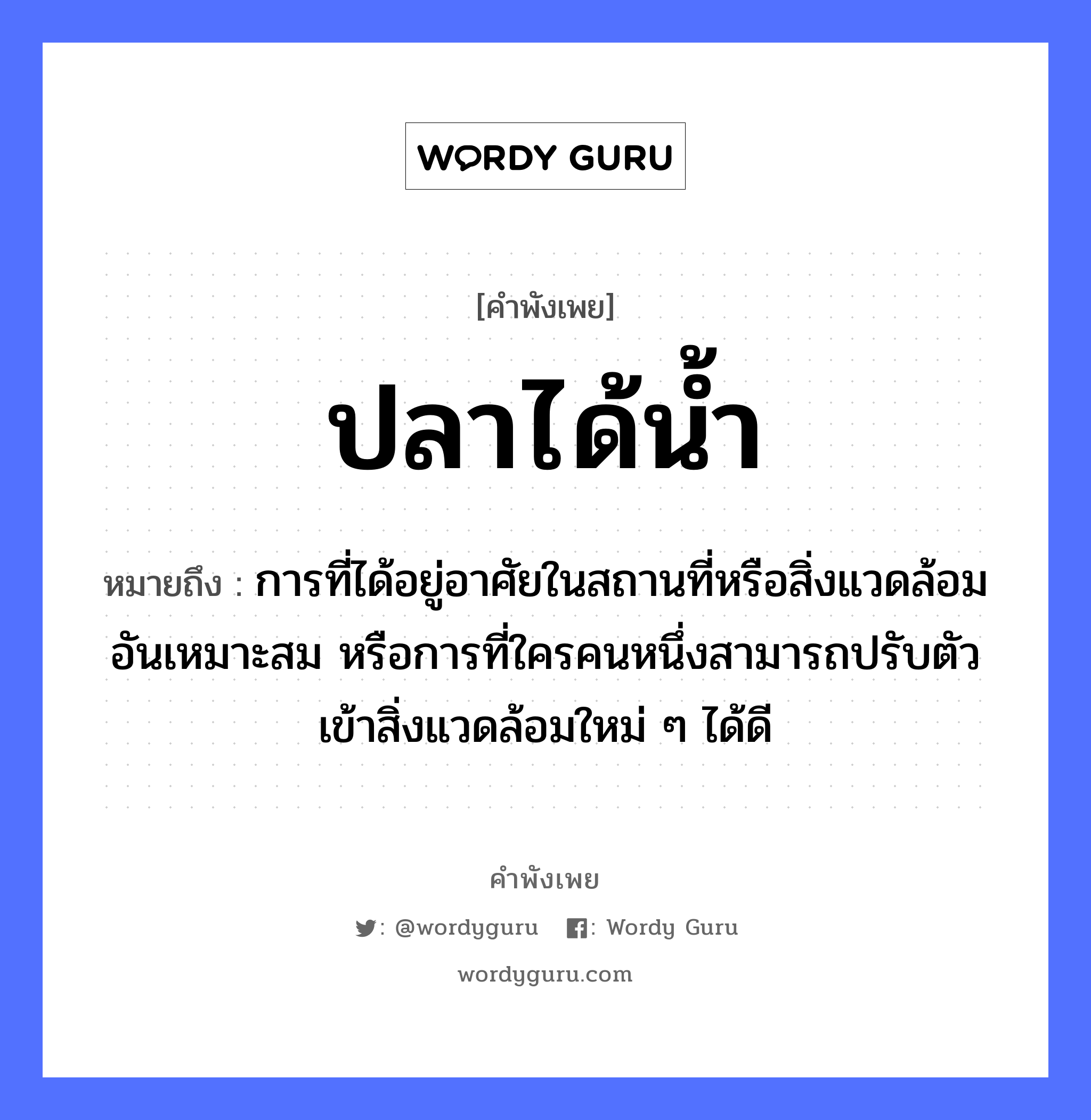 คำพังเพย: ปลาได้น้ำ หมายถึงอะไร?, หมายถึง การที่ได้อยู่อาศัยในสถานที่หรือสิ่งแวดล้อมอันเหมาะสม หรือการที่ใครคนหนึ่งสามารถปรับตัวเข้าสิ่งแวดล้อมใหม่ ๆ ได้ดี อวัยวะ ตัว ธรรมชาติ น้ำ คำนาม คน สัตว์ ปลา