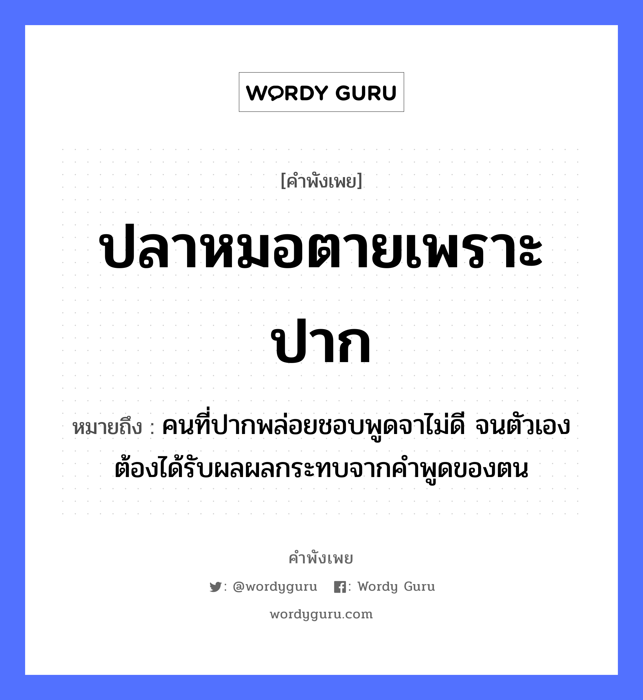 คำพังเพย: ปลาหมอตายเพราะปาก หมายถึงอะไร?, หมายถึง คนที่ปากพล่อยชอบพูดจาไม่ดี จนตัวเองต้องได้รับผลผลกระทบจากคำพูดของตน อวัยวะ ปาก, ตัว คำกริยา ตาย คำนาม คน, หมอ สัตว์ ปลา อาชีพ หมอ