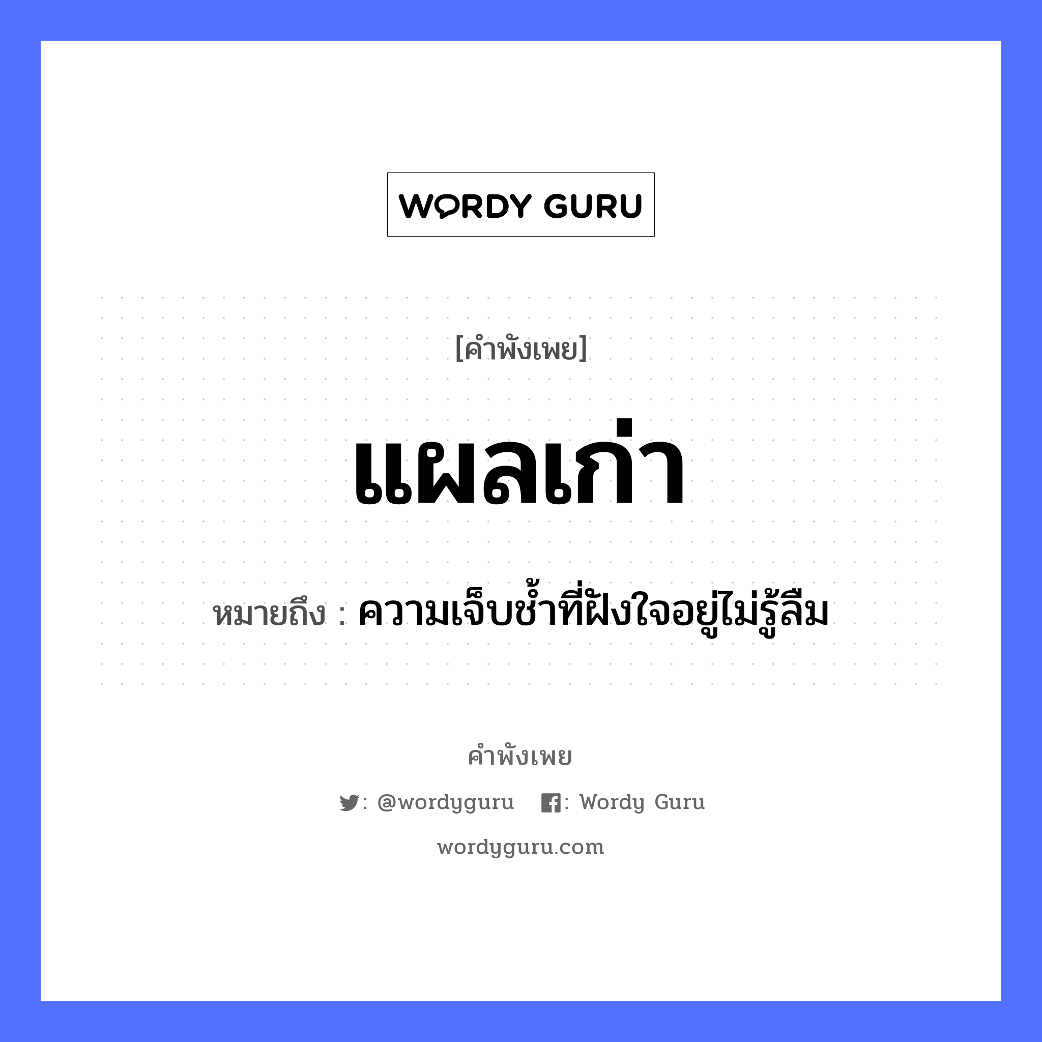 คำพังเพย: แผลเก่า หมายถึงอะไร?, หมายถึง ความเจ็บชํ้าที่ฝังใจอยู่ไม่รู้ลืม อวัยวะ ใจ