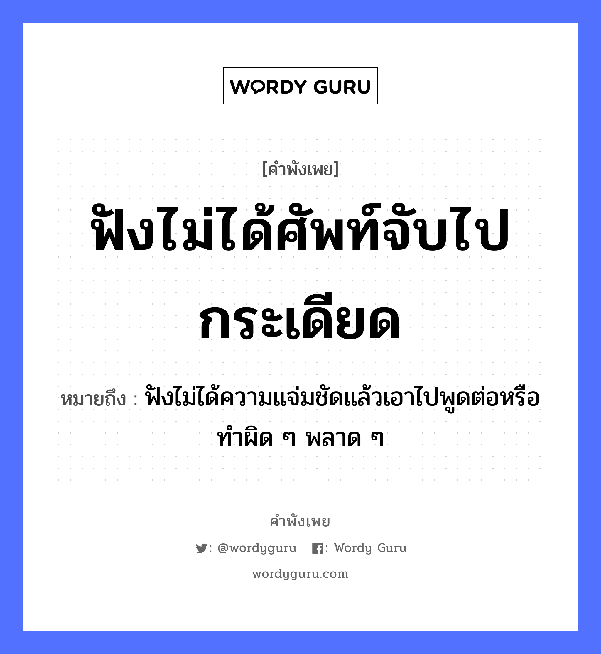 คำพังเพย: ฟังไม่ได้ศัพท์จับไปกระเดียด หมายถึงอะไร?, หมายถึง ฟังไม่ได้ความแจ่มชัดแล้วเอาไปพูดต่อหรือทำผิด ๆ พลาด ๆ คำกริยา ฟัง, จับ