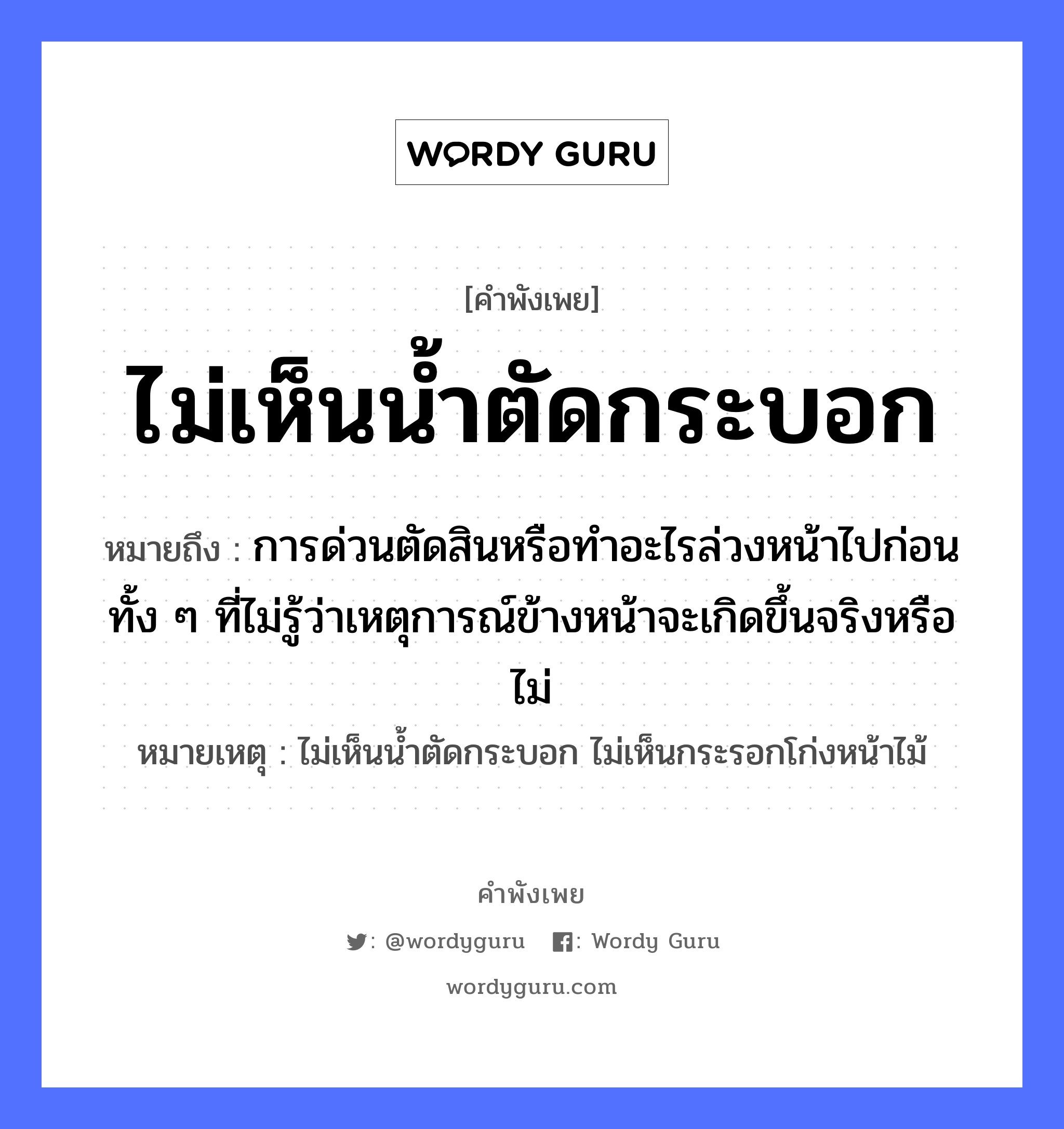 คำพังเพย: ไม่เห็นน้ำตัดกระบอก หมายถึงอะไร?, หมายถึง การด่วนตัดสินหรือทำอะไรล่วงหน้าไปก่อน ทั้ง ๆ ที่ไม่รู้ว่าเหตุการณ์ข้างหน้าจะเกิดขึ้นจริงหรือไม่ หมายเหตุ ไม่เห็นน้ำตัดกระบอก ไม่เห็นกระรอกโก่งหน้าไม้ ธรรมชาติ น้ำ อวัยวะ หน้า