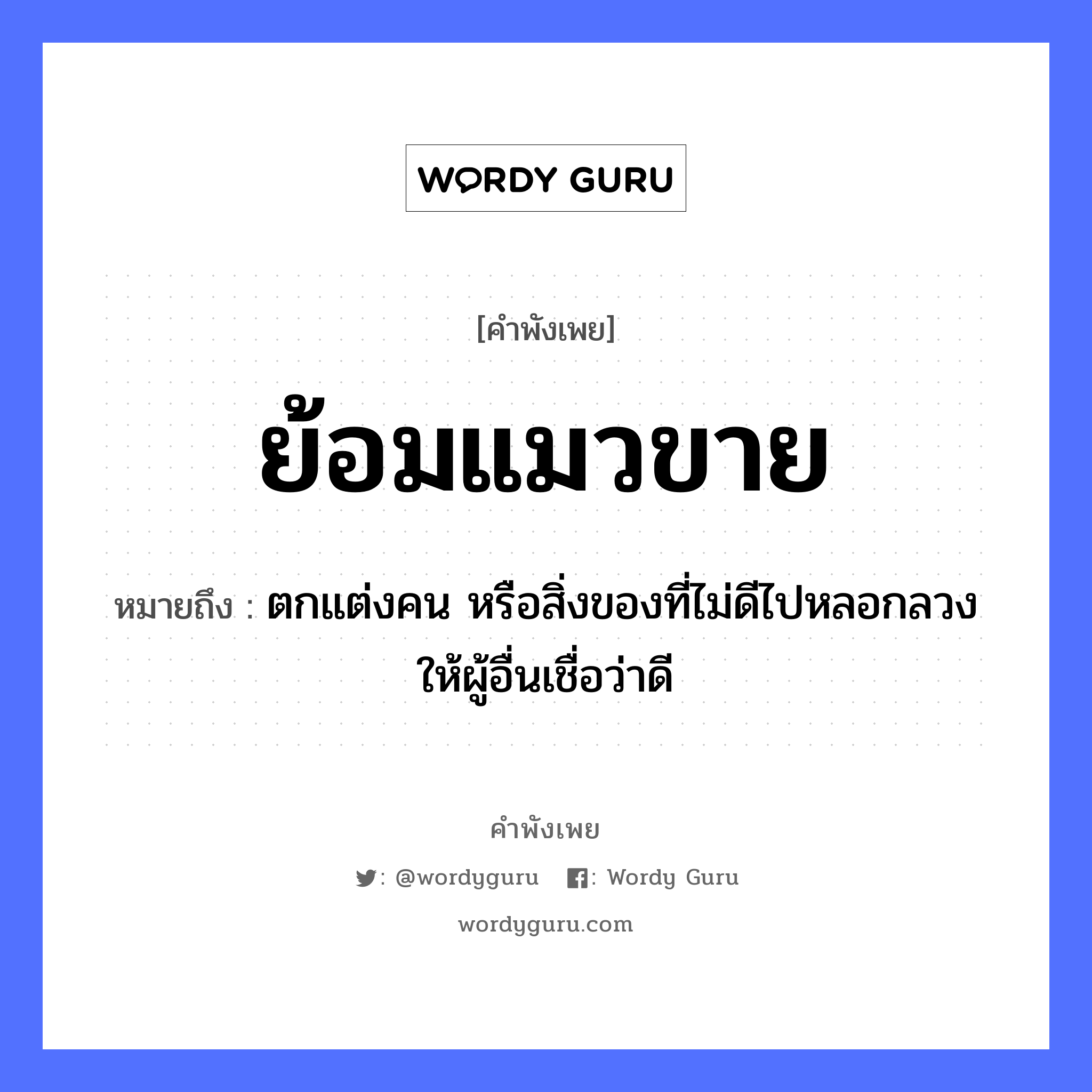 คำพังเพย: ย้อมแมวขาย หมายถึงอะไร?, หมายถึง ตกแต่งคน หรือสิ่งของที่ไม่ดีไปหลอกลวงให้ผู้อื่นเชื่อว่าดี คำนาม คน สัตว์ แมว หมวด สัตว์