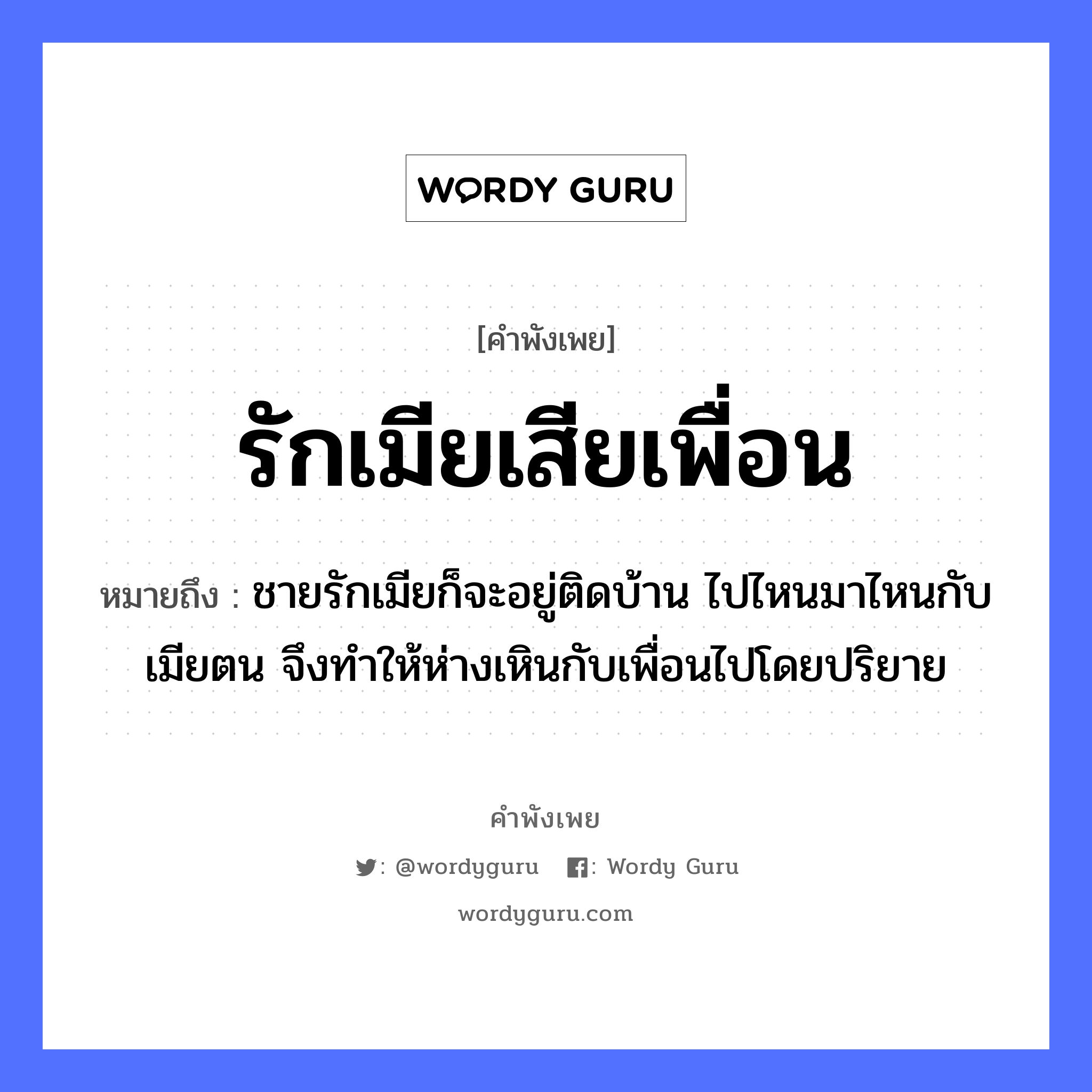 คำพังเพย: รักเมียเสียเพื่อน หมายถึงอะไร?, หมายถึง ชายรักเมียก็จะอยู่ติดบ้าน ไปไหนมาไหนกับเมียตน จึงทำให้ห่างเหินกับเพื่อนไปโดยปริยาย คำนาม ชาย คำกริยา รัก