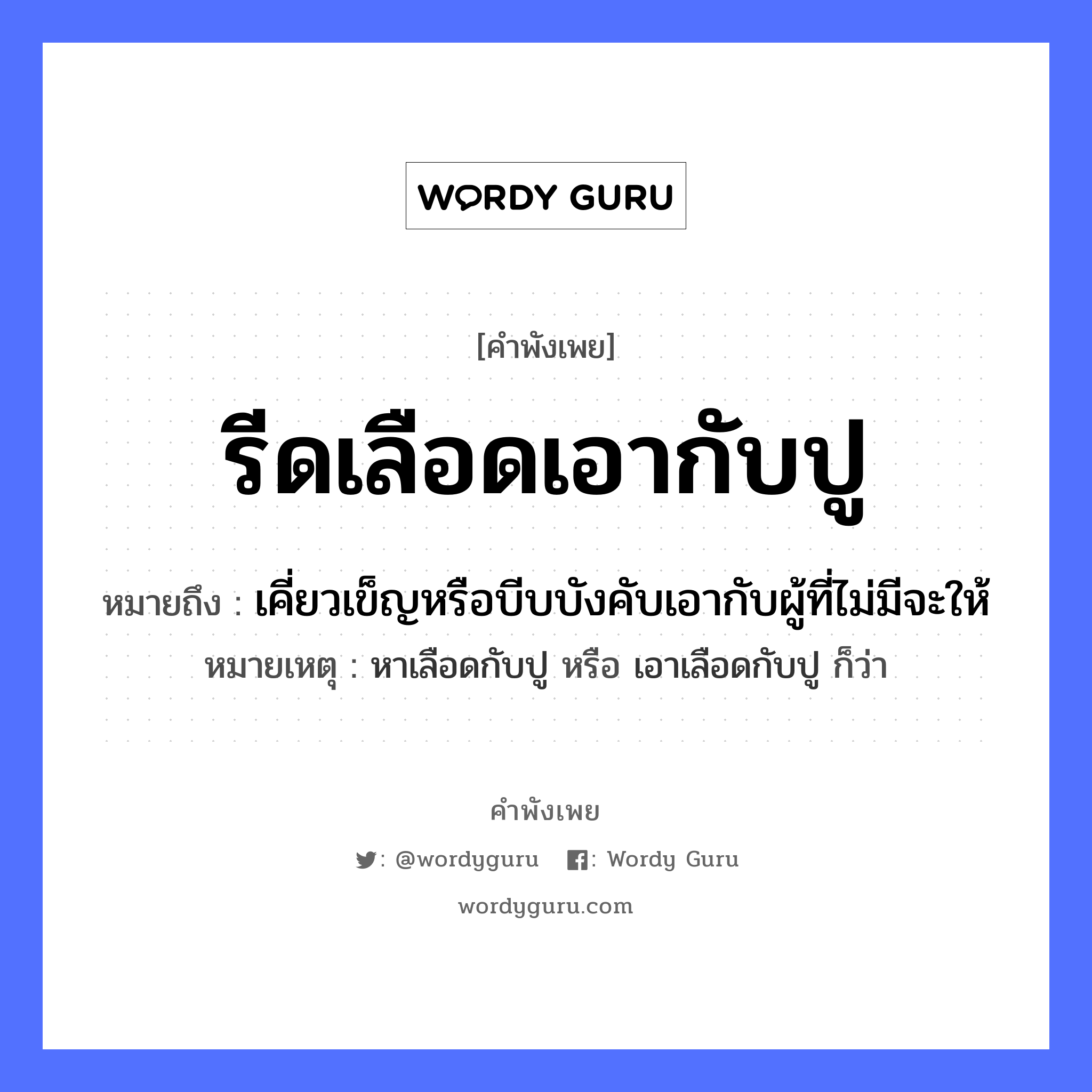 คำพังเพย: รีดเลือดเอากับปู หมายถึงอะไร?, หมายถึง เคี่ยวเข็ญหรือบีบบังคับเอากับผู้ที่ไม่มีจะให้ หมายเหตุ หาเลือดกับปู หรือ เอาเลือดกับปู ก็ว่า อวัยวะ เลือด