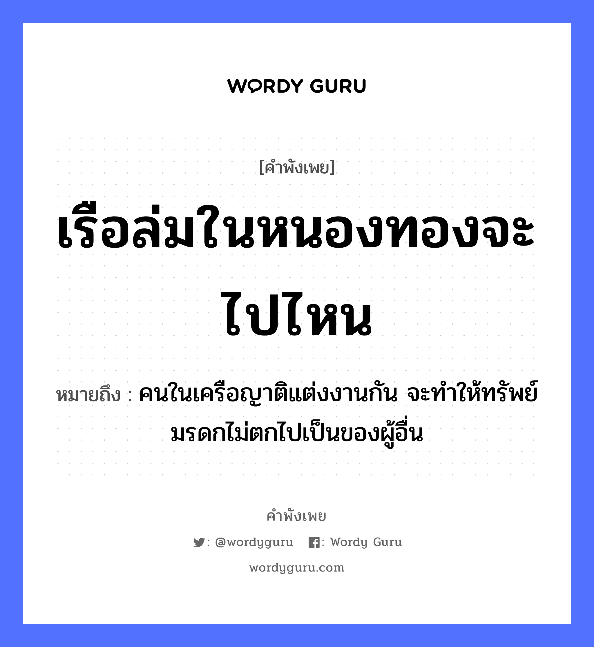 คำพังเพย: เรือล่มในหนองทองจะไปไหน หมายถึงอะไร?, หมายถึง คนในเครือญาติแต่งงานกัน จะทำให้ทรัพย์มรดกไม่ตกไปเป็นของผู้อื่น ธรรมชาติ ทอง ยานพาหนะ เรือ คำนาม คน ครอบครัว ญาติ หมวด ยานพาหนะ