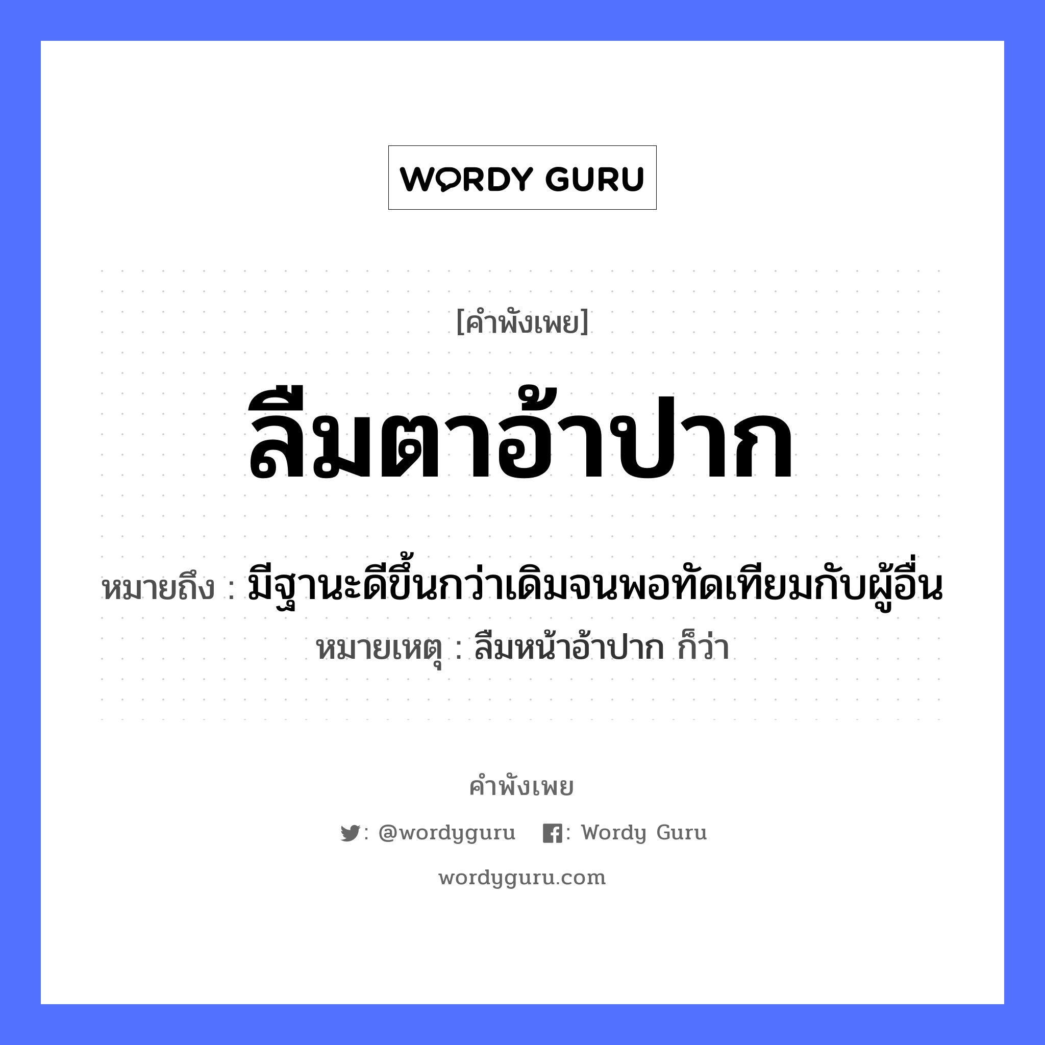 คำพังเพย: ลืมตาอ้าปาก หมายถึงอะไร?, หมายถึง มีฐานะดีขึ้นกว่าเดิมจนพอทัดเทียมกับผู้อื่น หมายเหตุ ลืมหน้าอ้าปาก ก็ว่า อวัยวะ ตา, ปาก