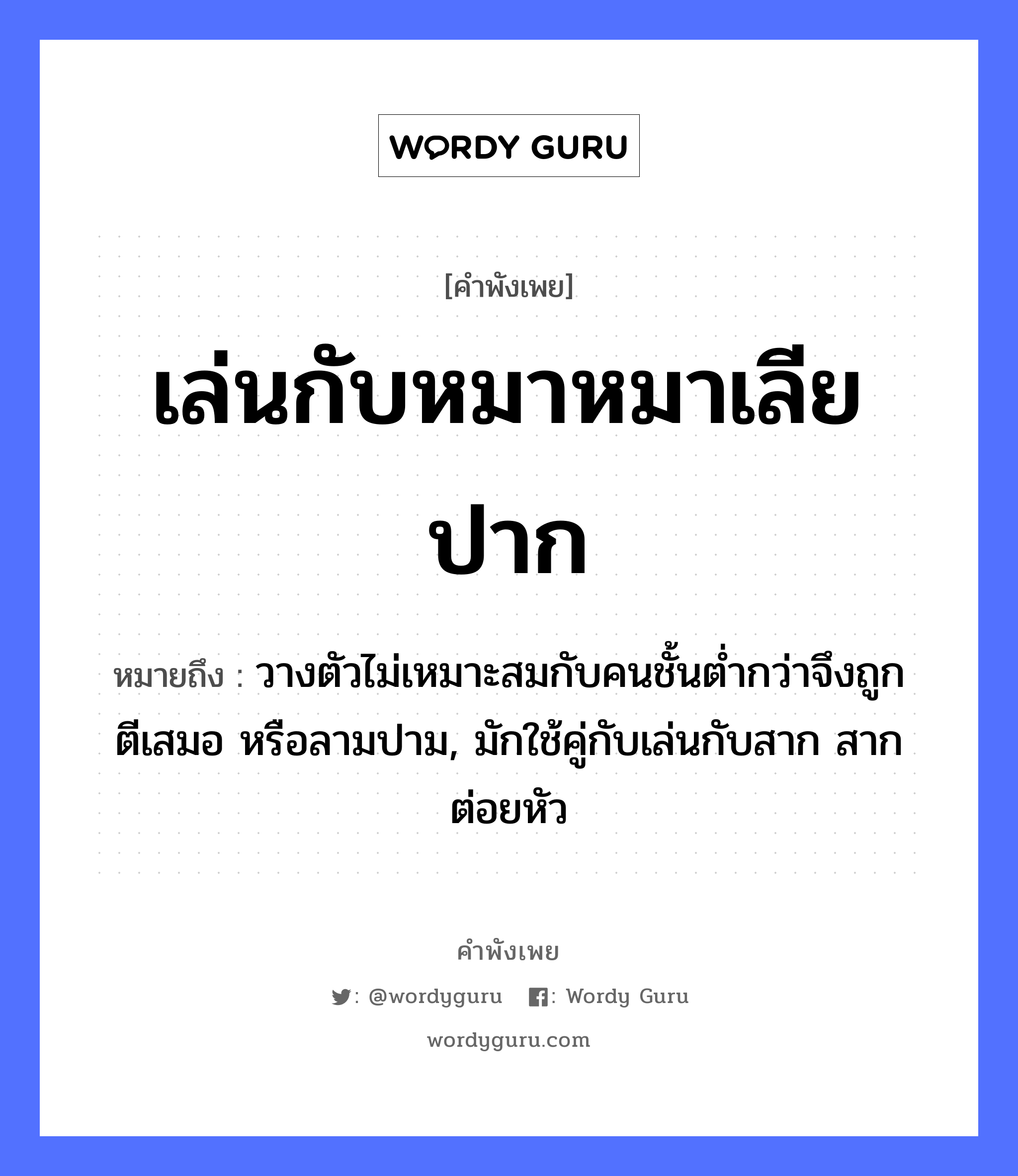 คำพังเพย: เล่นกับหมาหมาเลียปาก หมายถึงอะไร?, หมายถึง วางตัวไม่เหมาะสมกับคนชั้นต่ำกว่าจึงถูกตีเสมอ หรือลามปาม, มักใช้คู่กับเล่นกับสาก สากต่อยหัว อวัยวะ ปาก, ตัว คำกริยา ตี คำนาม คน สัตว์ หมา