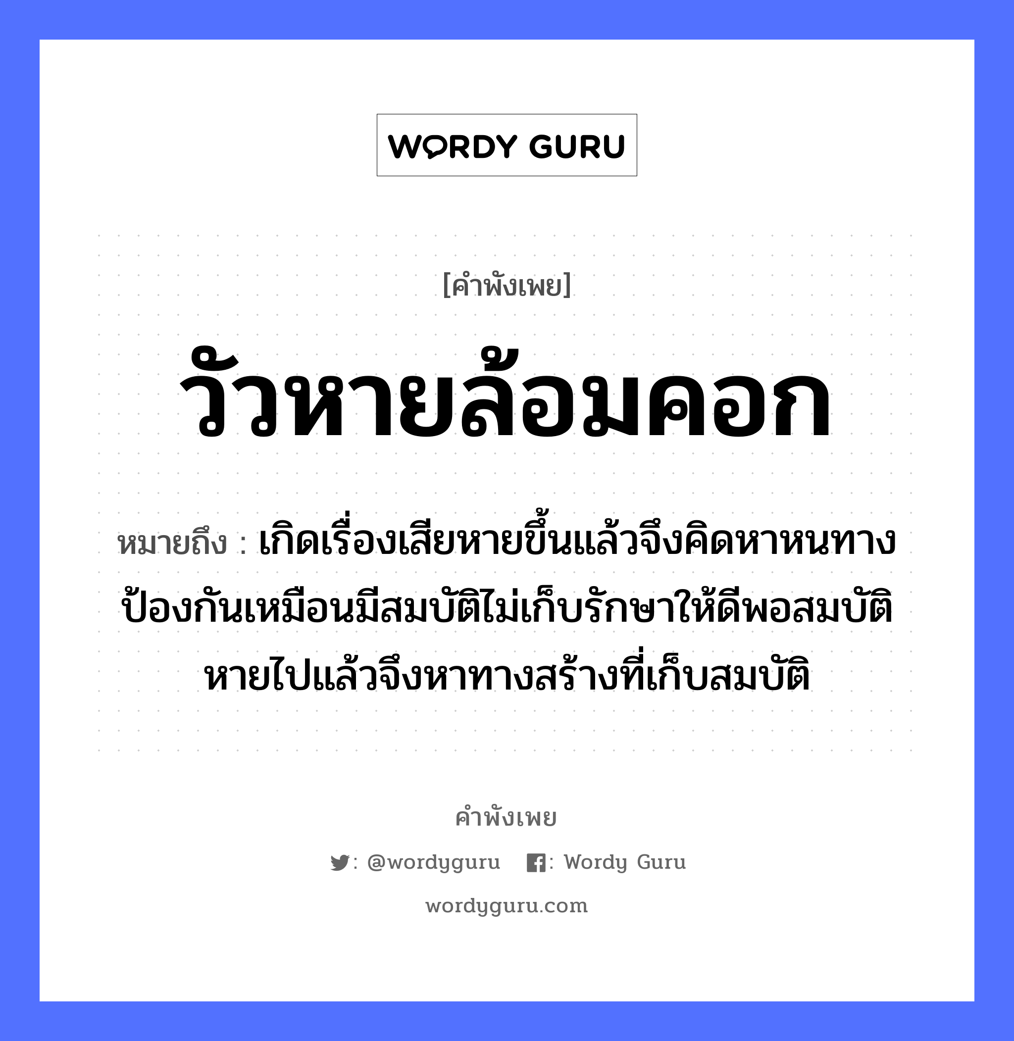 คำพังเพย: วัวหายล้อมคอก หมายถึงอะไร?, หมายถึง เกิดเรื่องเสียหายขึ้นแล้วจึงคิดหาหนทางป้องกันเหมือนมีสมบัติไม่เก็บรักษาให้ดีพอสมบัติหายไปแล้วจึงหาทางสร้างที่เก็บสมบัติ สัตว์ วัว คำกริยา รัก