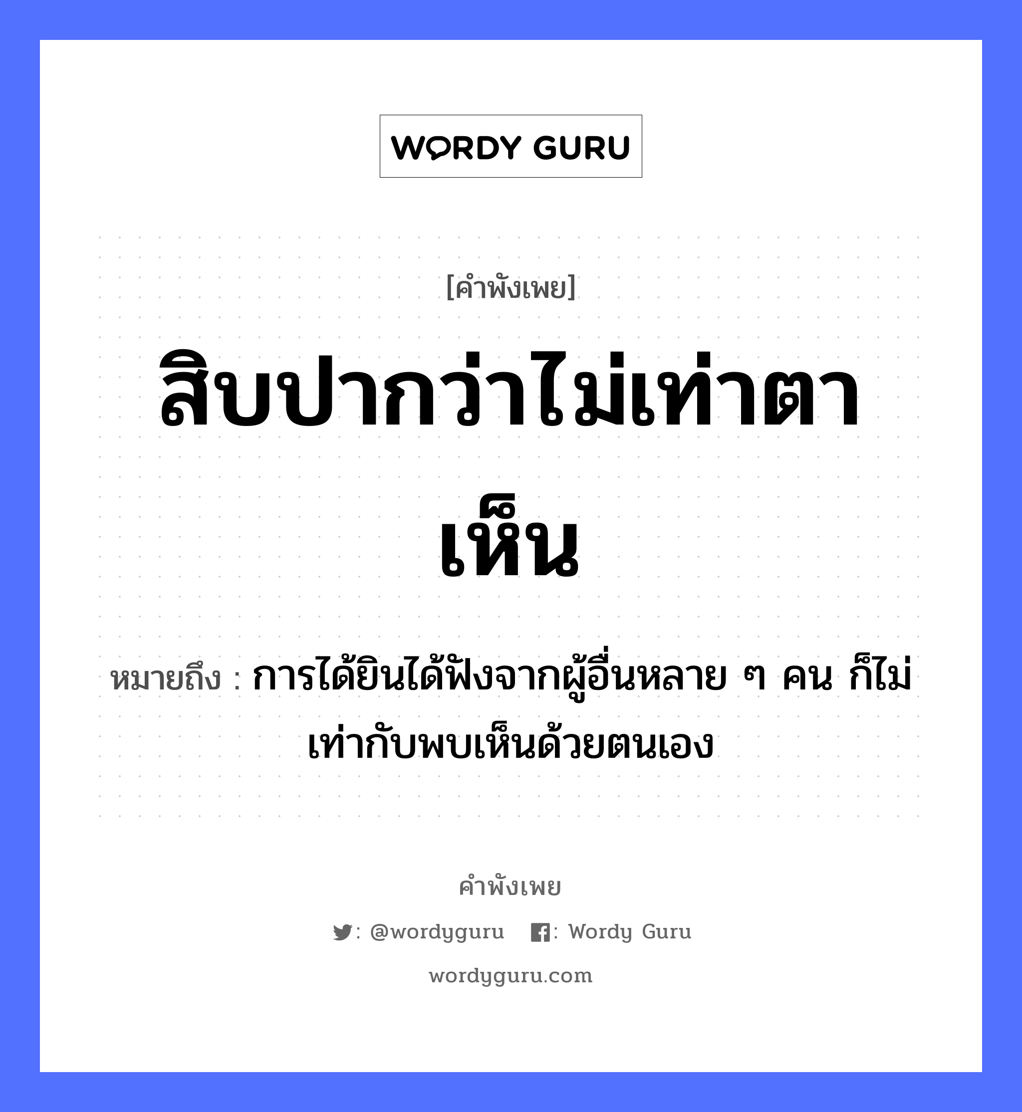 คำพังเพย: สิบปากว่าไม่เท่าตาเห็น หมายถึงอะไร?, หมายถึง การได้ยินได้ฟังจากผู้อื่นหลาย ๆ คน ก็ไม่เท่ากับพบเห็นด้วยตนเอง คำนาม คน อวัยวะ ปาก, ตา คำกริยา ฟัง