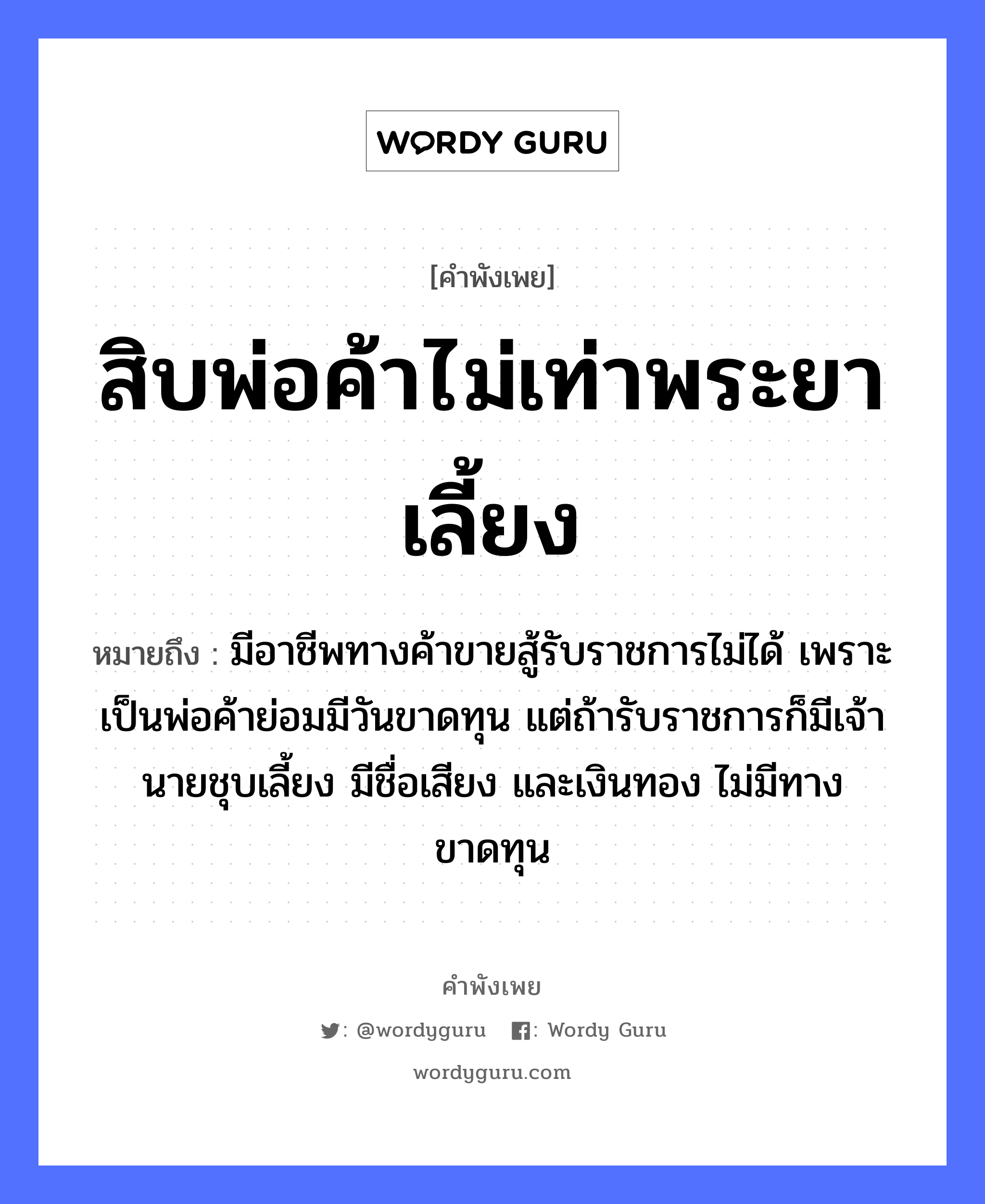 คำพังเพย: สิบพ่อค้าไม่เท่าพระยาเลี้ยง หมายถึงอะไร?, หมายถึง มีอาชีพทางค้าขายสู้รับราชการไม่ได้ เพราะเป็นพ่อค้าย่อมมีวันขาดทุน แต่ถ้ารับราชการก็มีเจ้านายชุบเลี้ยง มีชื่อเสียง และเงินทอง ไม่มีทางขาดทุน อาชีพ พระ คำกริยา สู้ ครอบครัว พ่อ ธรรมชาติ ทอง คำนาม พระ, นาย