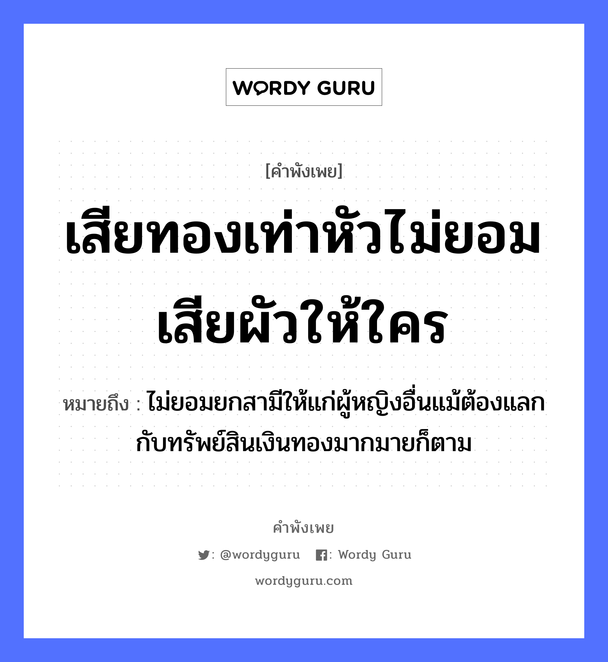 คำพังเพย: เสียทองเท่าหัวไม่ยอมเสียผัวให้ใคร หมายถึงอะไร?, หมายถึง ไม่ยอมยกสามีให้แก่ผู้หญิงอื่นแม้ต้องแลกกับทรัพย์สินเงินทองมากมายก็ตาม คำนาม หญิง ธรรมชาติ ทอง