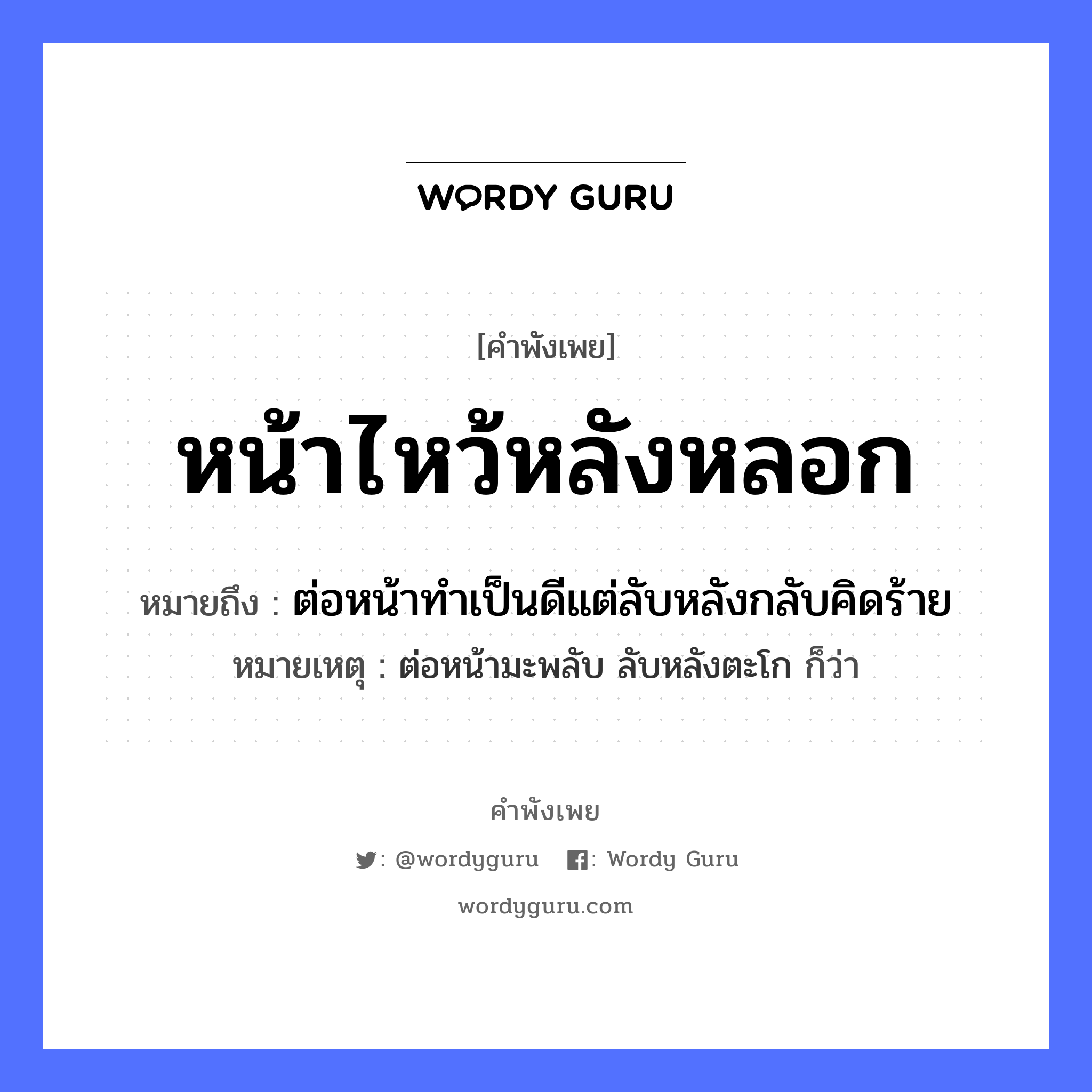 คำพังเพย: หน้าไหว้หลังหลอก หมายถึงอะไร?, หมายถึง ต่อหน้าทำเป็นดีแต่ลับหลังกลับคิดร้าย หมายเหตุ ต่อหน้ามะพลับ ลับหลังตะโก ก็ว่า อวัยวะ หน้า