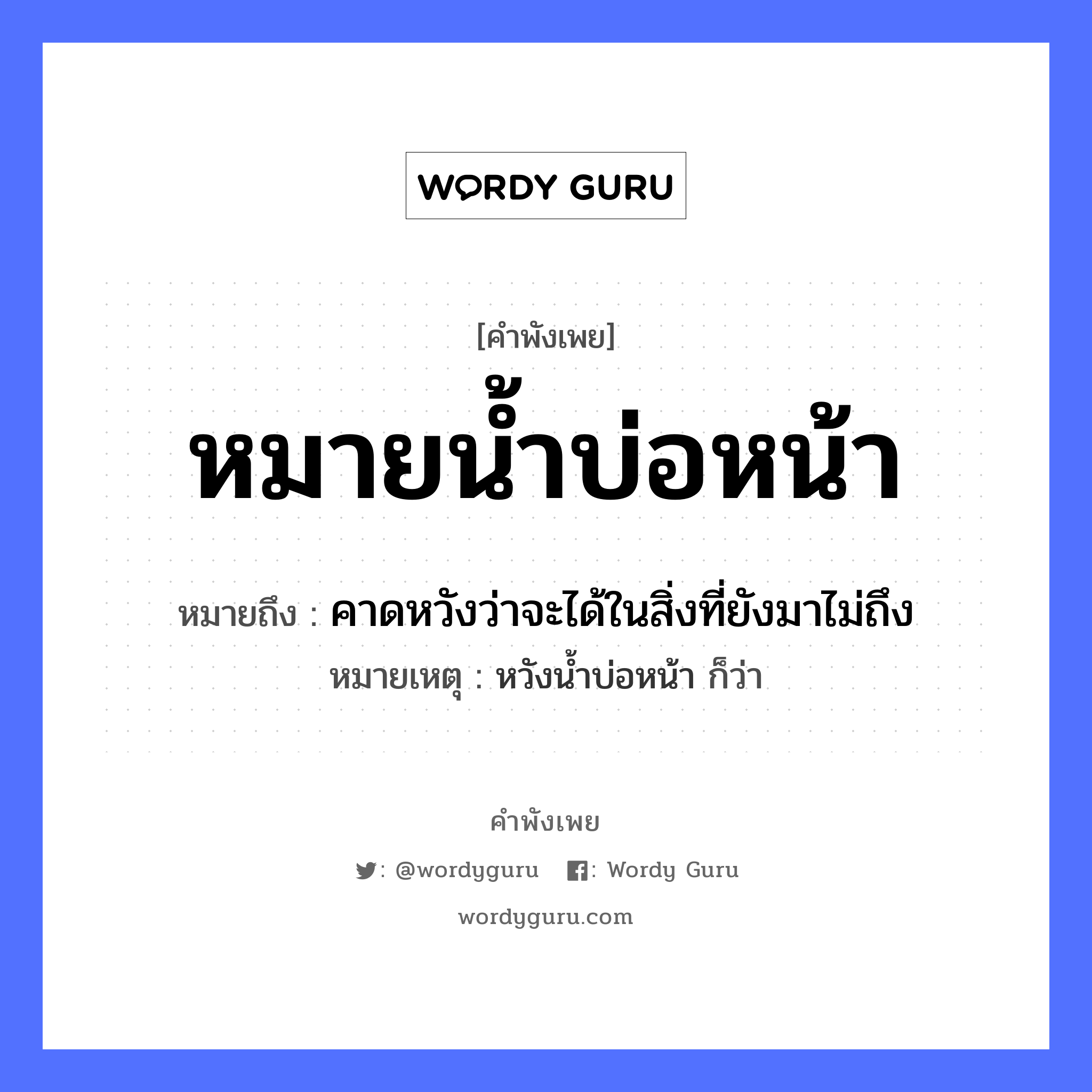 คำพังเพย: หมายน้ำบ่อหน้า หมายถึงอะไร?, หมายถึง คาดหวังว่าจะได้ในสิ่งที่ยังมาไม่ถึง หมายเหตุ หวังน้ำบ่อหน้า ก็ว่า อวัยวะ หน้า ธรรมชาติ น้ำ