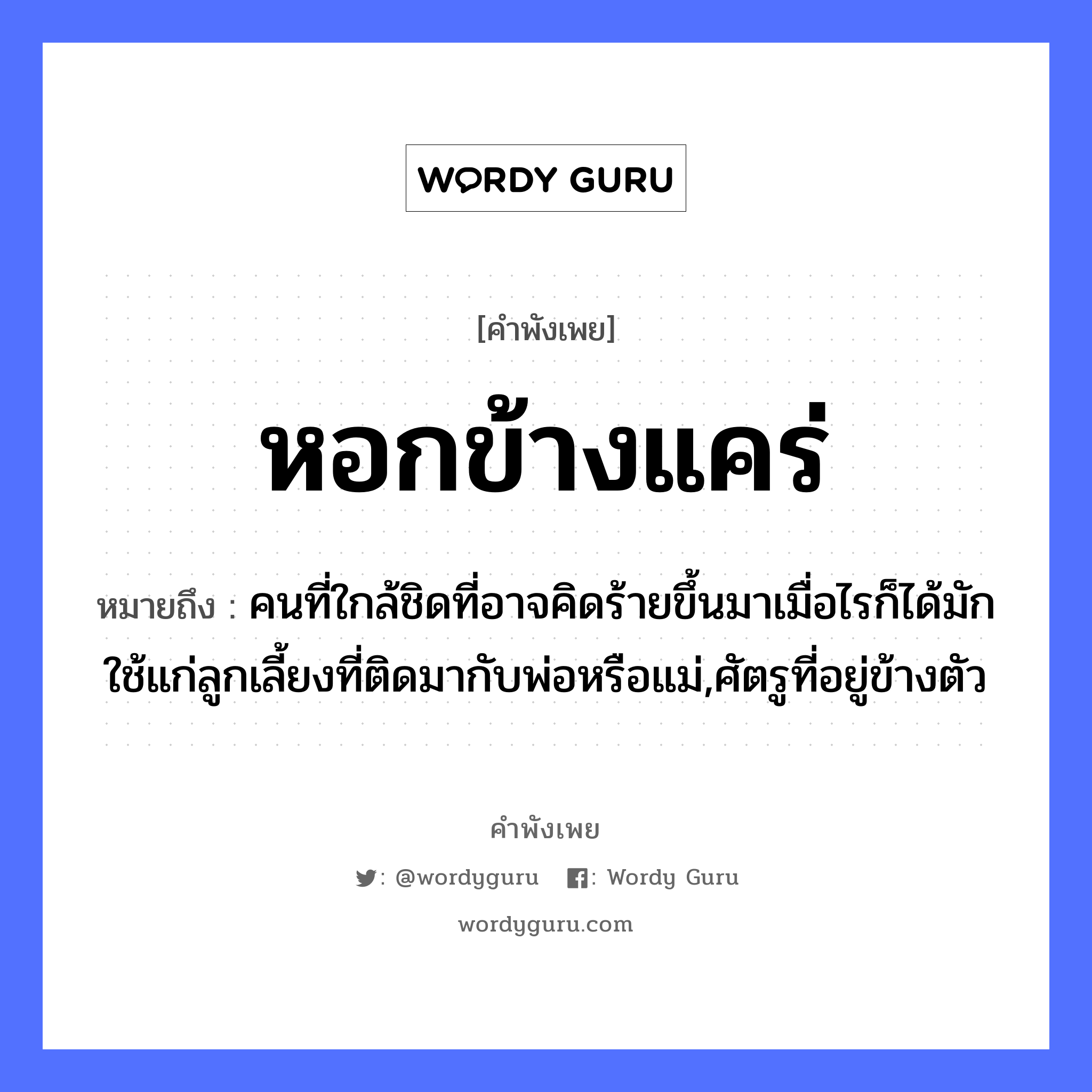 คำพังเพย: หอกข้างแคร่ หมายถึงอะไร?, หมายถึง คนที่ใกล้ชิดที่อาจคิดร้ายขึ้นมาเมื่อไรก็ได้มักใช้แก่ลูกเลี้ยงที่ติดมากับพ่อหรือแม่,ศัตรูที่อยู่ข้างตัว คำนาม คน อวัยวะ ตัว ครอบครัว พ่อ, แม่, ลูก