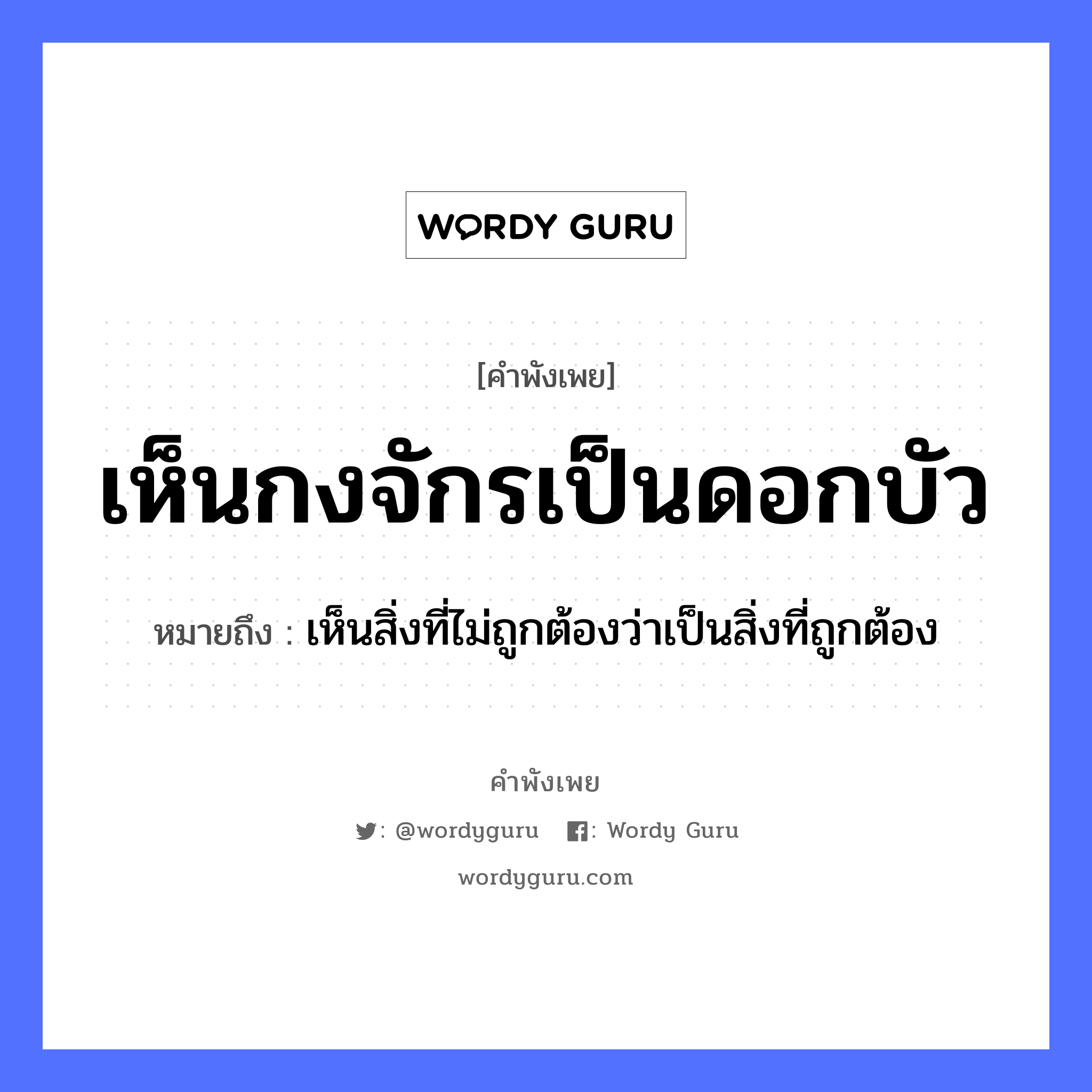 คำพังเพย: เห็นกงจักรเป็นดอกบัว หมายถึงอะไร?, หมายถึง เห็นสิ่งที่ไม่ถูกต้องว่าเป็นสิ่งที่ถูกต้อง