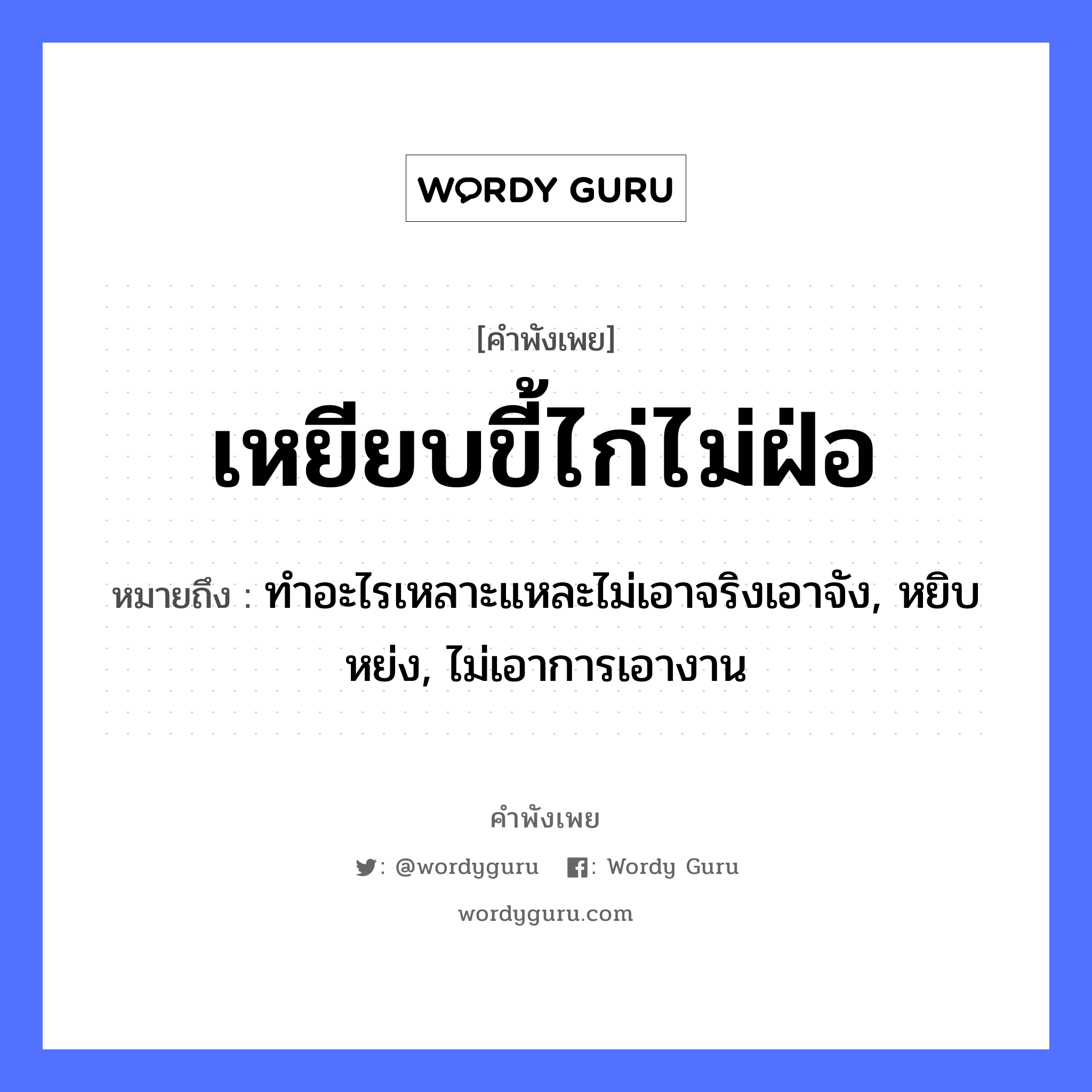 คำพังเพย: เหยียบขี้ไก่ไม่ฝ่อ หมายถึงอะไร?, หมายถึง ทำอะไรเหลาะแหละไม่เอาจริงเอาจัง, หยิบหย่ง, ไม่เอาการเอางาน สัตว์ ไก่