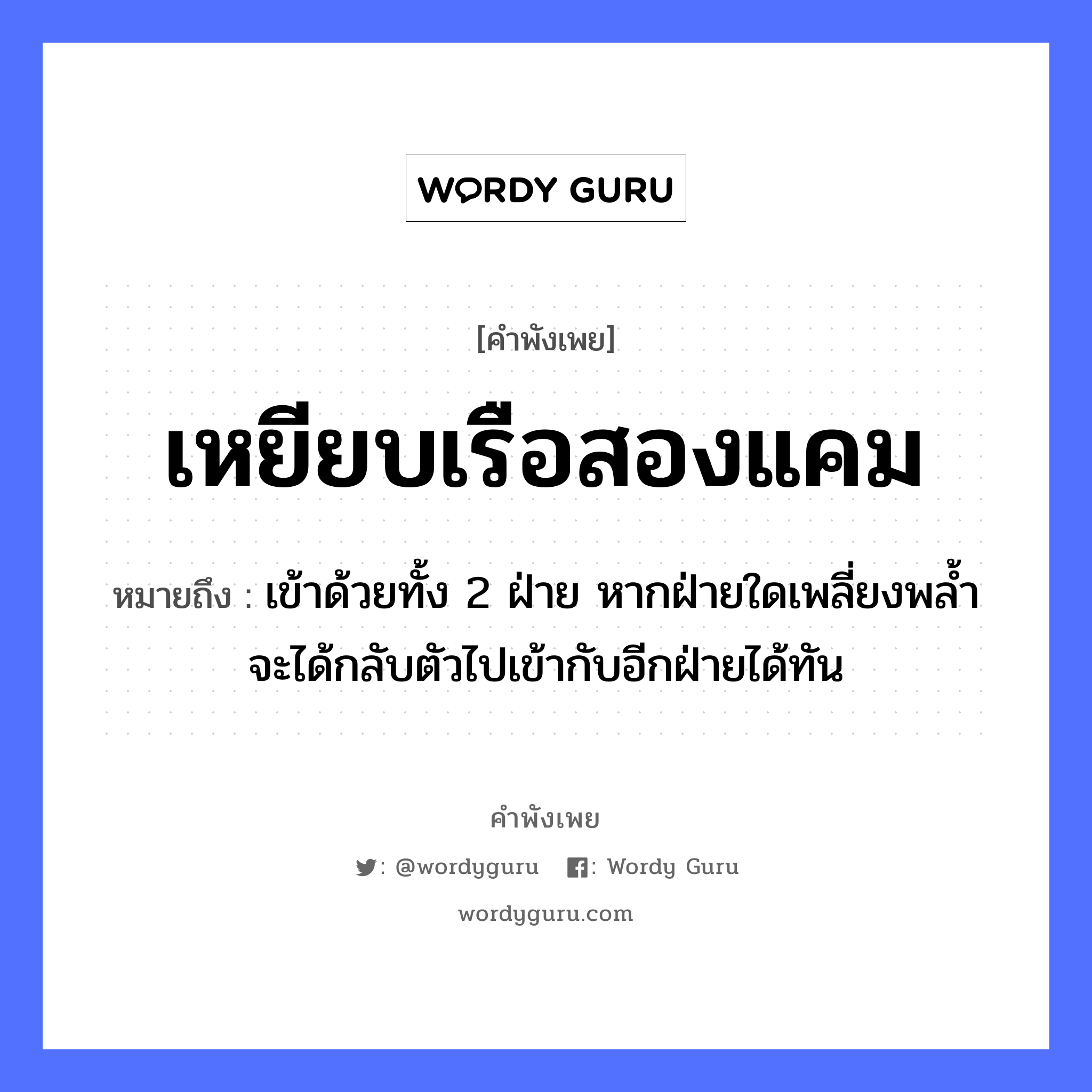 คำพังเพย: เหยียบเรือสองแคม หมายถึงอะไร?, หมายถึง เข้าด้วยทั้ง 2 ฝ่าย หากฝ่ายใดเพลี่ยงพล้ำจะได้กลับตัวไปเข้ากับอีกฝ่ายได้ทัน อวัยวะ ตัว ยานพาหนะ เรือ หมวด ยานพาหนะ