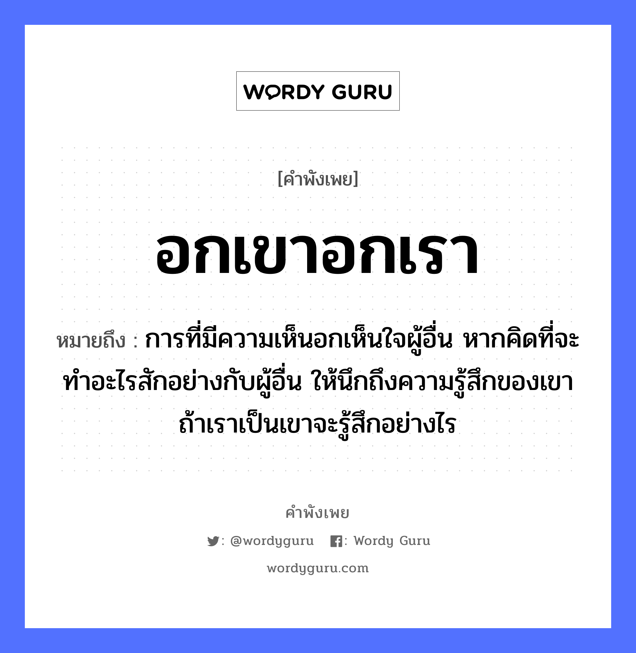 คำพังเพย: อกเขาอกเรา หมายถึงอะไร?, หมายถึง การที่มีความเห็นอกเห็นใจผู้อื่น หากคิดที่จะทำอะไรสักอย่างกับผู้อื่น ให้นึกถึงความรู้สึกของเขา ถ้าเราเป็นเขาจะรู้สึกอย่างไร อวัยวะ ใจ