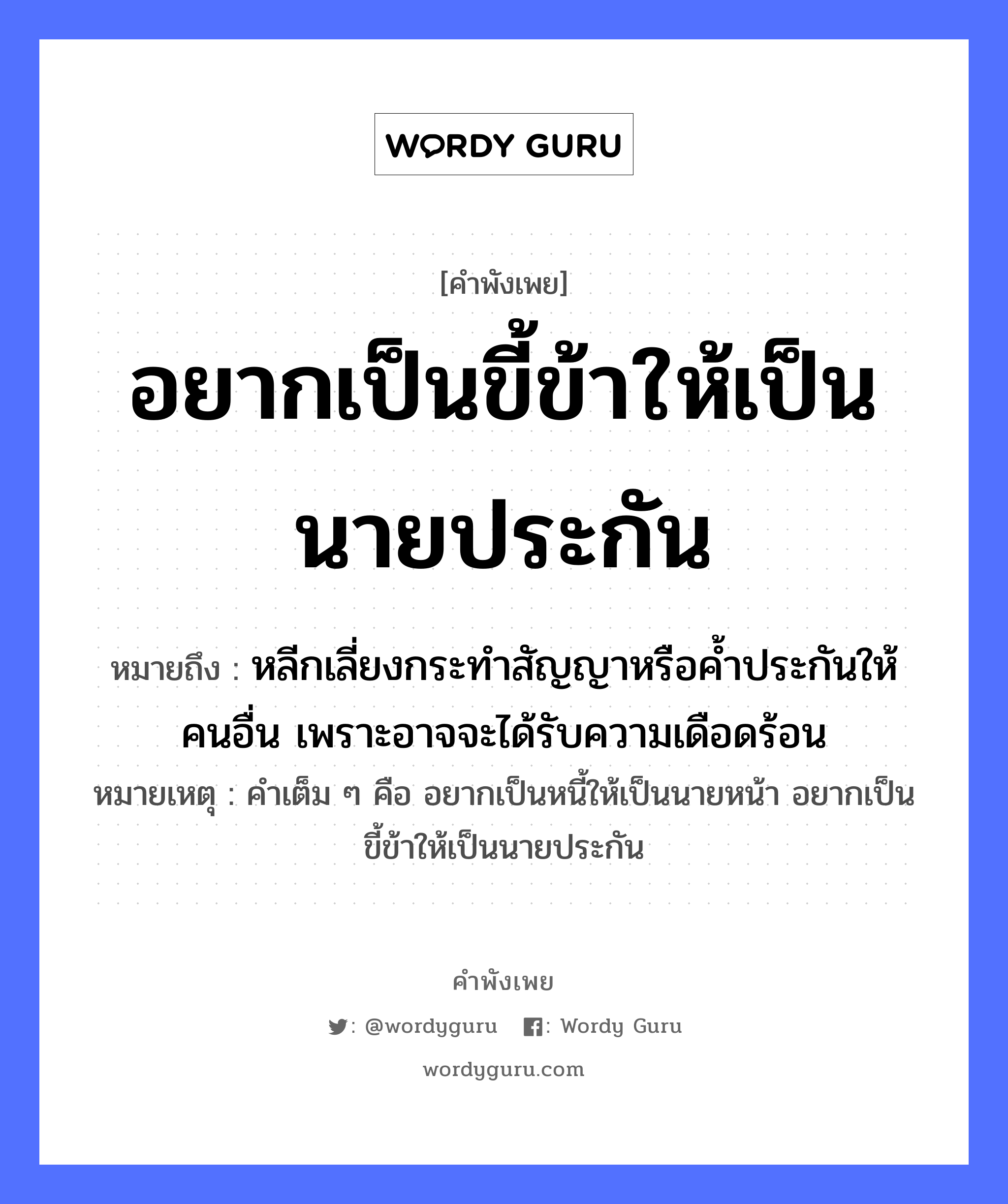 คำพังเพย: อยากเป็นขี้ข้าให้เป็นนายประกัน หมายถึงอะไร?, หมายถึง หลีกเลี่ยงกระทำสัญญาหรือค้ำประกันให้คนอื่น เพราะอาจจะได้รับความเดือดร้อน หมายเหตุ คำเต็ม ๆ คือ อยากเป็นหนี้ให้เป็นนายหน้า อยากเป็นขี้ข้าให้เป็นนายประกัน คำนาม นาย, คน