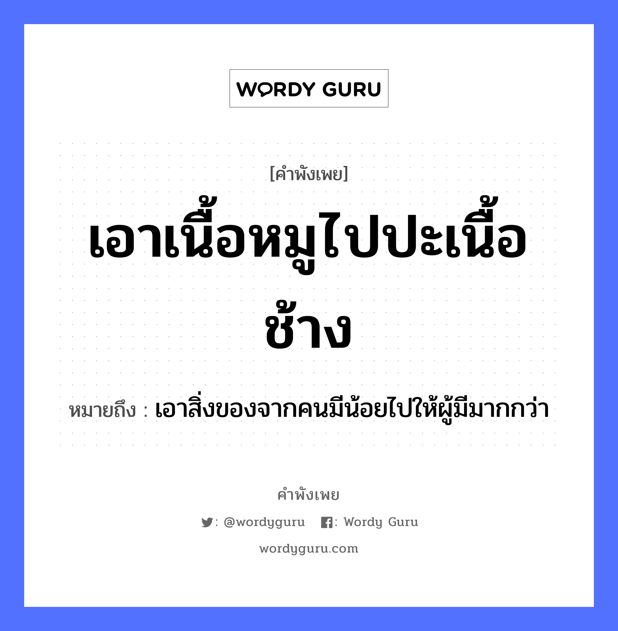 คำพังเพย: เอาเนื้อหมูไปปะเนื้อช้าง หมายถึงอะไร?, หมายถึง เอาสิ่งของจากคนมีน้อยไปให้ผู้มีมากกว่า คำนาม คน สัตว์ ช้าง, หมู อวัยวะ เนื้อ