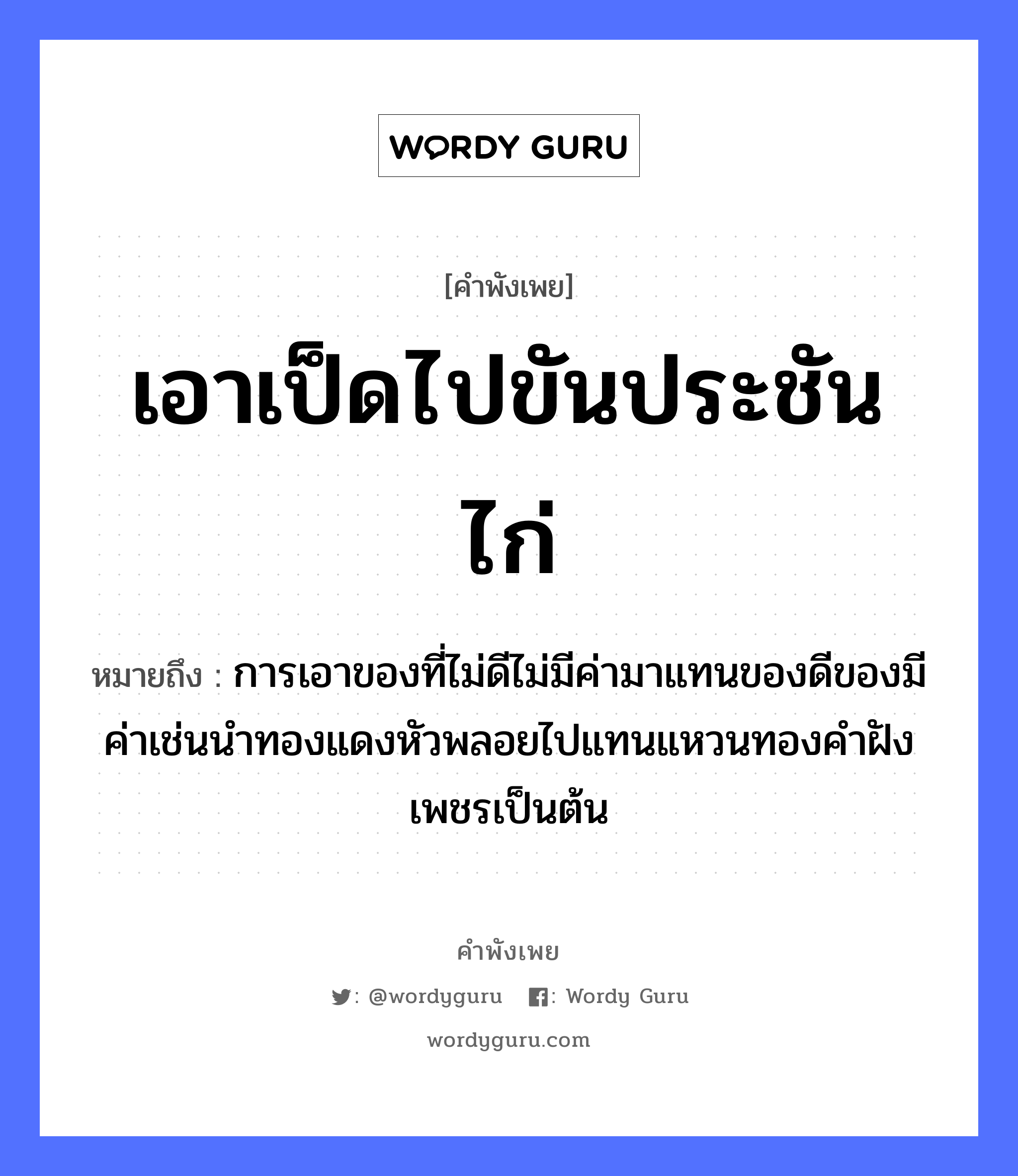 คำพังเพย: เอาเป็ดไปขันประชันไก่ หมายถึงอะไร?, หมายถึง การเอาของที่ไม่ดีไม่มีค่ามาแทนของดีของมีค่าเช่นนำทองแดงหัวพลอยไปแทนแหวนทองคำฝังเพชรเป็นต้น สัตว์ ไก่ ธรรมชาติ ทอง