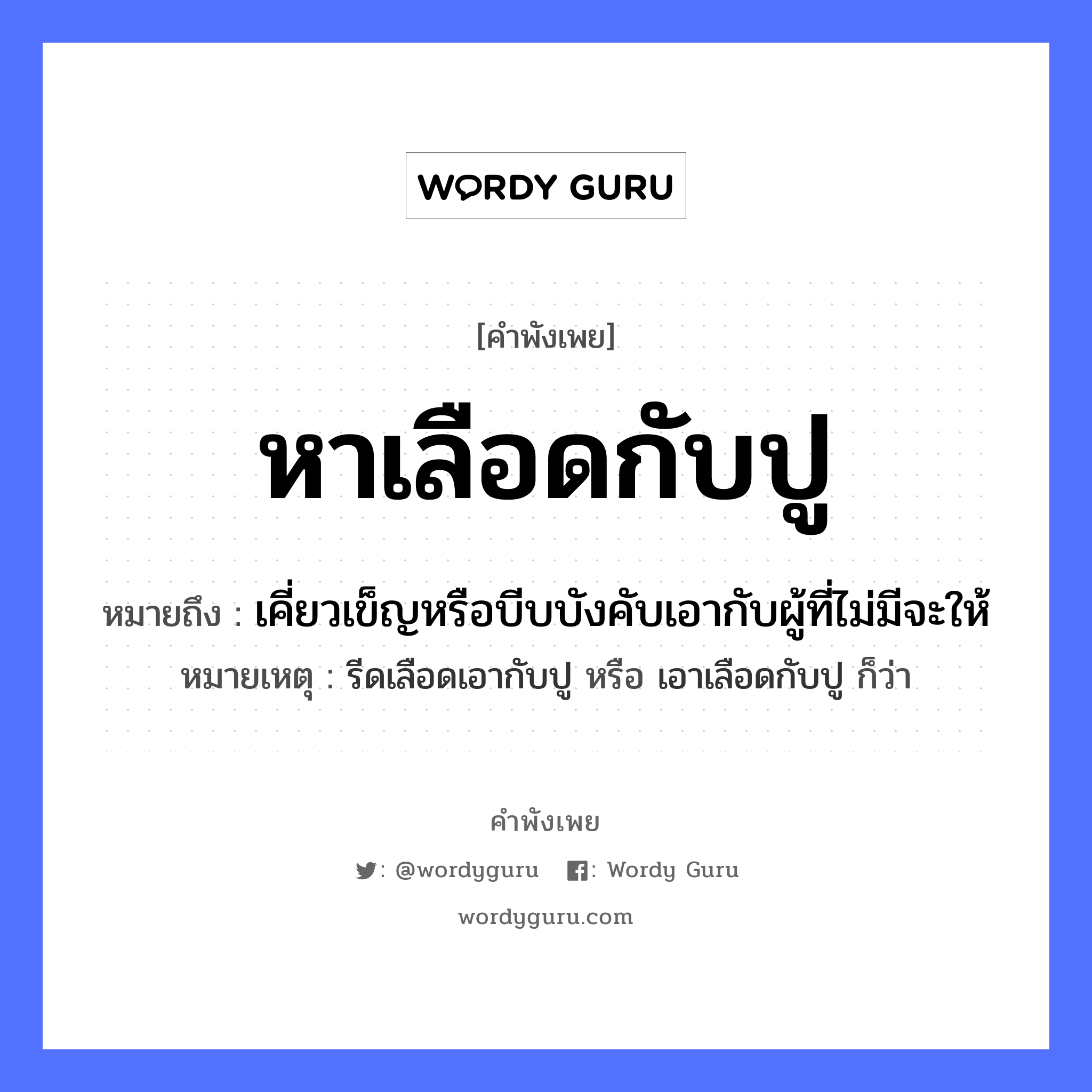 คำพังเพย: หาเลือดกับปู หมายถึงอะไร?, หมายถึง เคี่ยวเข็ญหรือบีบบังคับเอากับผู้ที่ไม่มีจะให้ หมายเหตุ รีดเลือดเอากับปู หรือ เอาเลือดกับปู ก็ว่า อวัยวะ เลือด