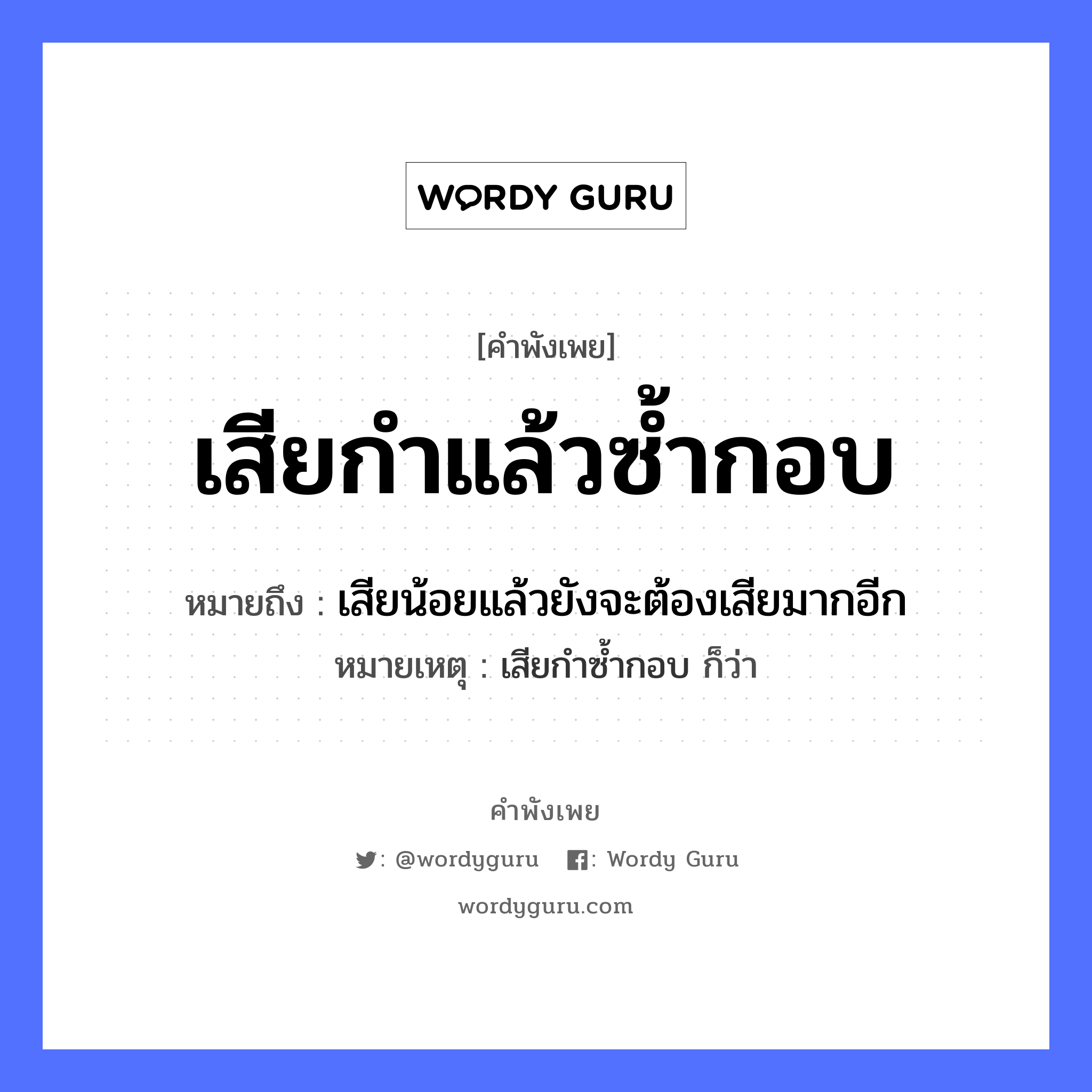 คำพังเพย: เสียกำแล้วซ้ำกอบ หมายถึงอะไร?, หมายถึง เสียน้อยแล้วยังจะต้องเสียมากอีก หมายเหตุ เสียกำซ้ำกอบ ก็ว่า