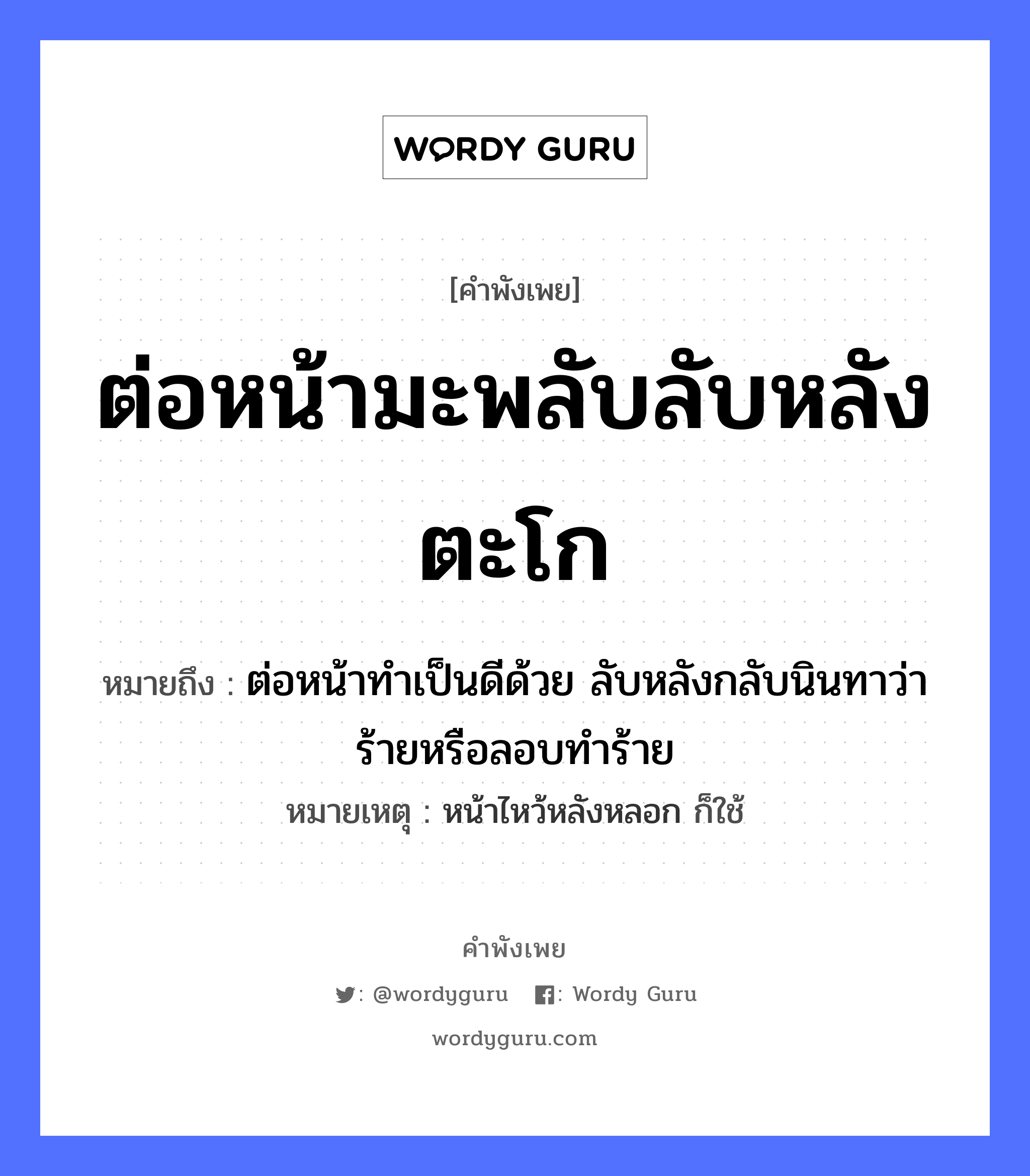 คำพังเพย: ต่อหน้ามะพลับลับหลังตะโก หมายถึงอะไร?, หมายถึง ต่อหน้าทำเป็นดีด้วย ลับหลังกลับนินทาว่าร้ายหรือลอบทำร้าย หมายเหตุ หน้าไหว้หลังหลอก ก็ใช้ อวัยวะ หน้า คำกริยา นินทา