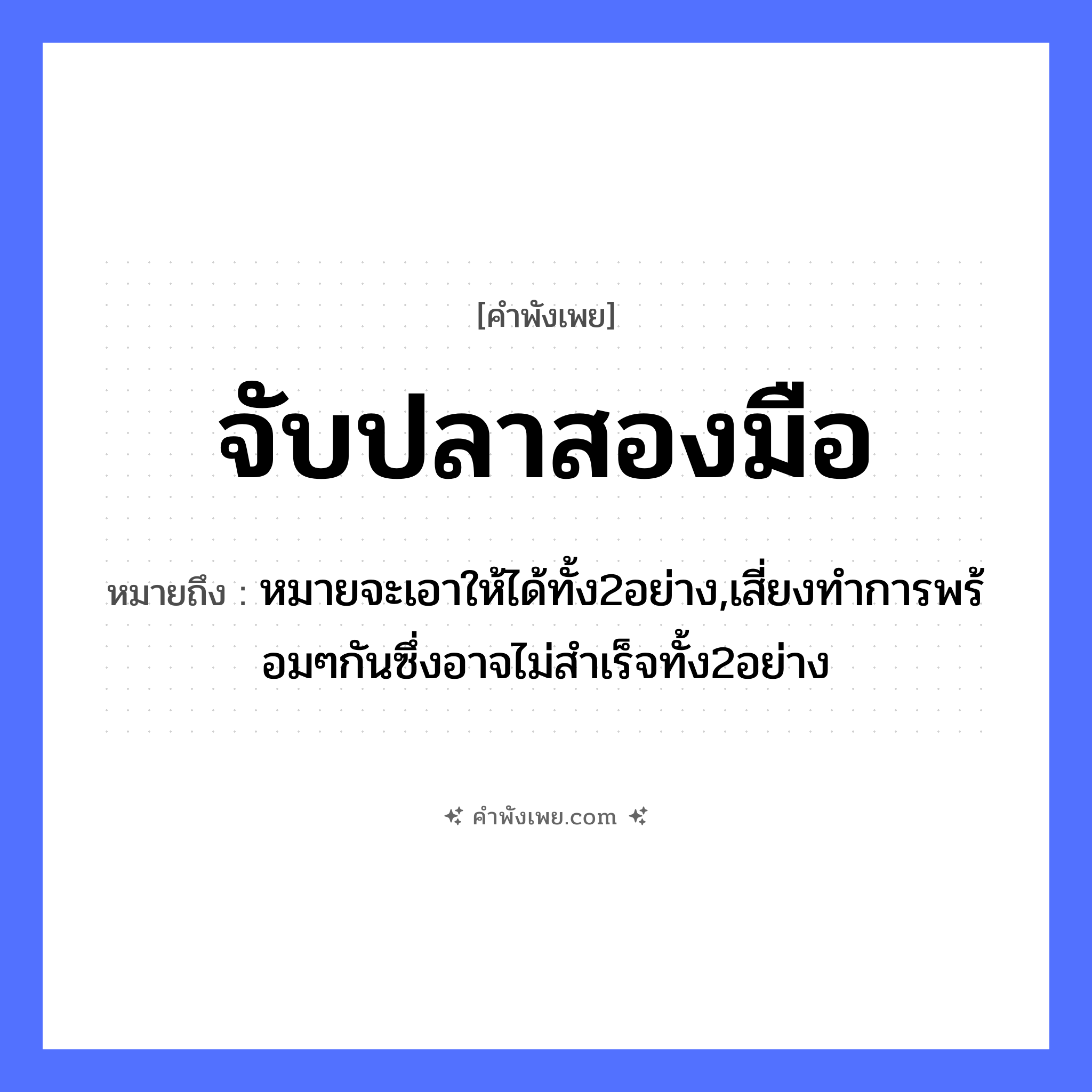 คำพังเพย: จับปลาสองมือ หมายถึงอะไร?, หมายถึง หมายจะเอาให้ได้ทั้ง2อย่าง,เสี่ยงทำการพร้อมๆกันซึ่งอาจไม่สำเร็จทั้ง2อย่าง สัตว์ ปลา อวัยวะ มือ คำกริยา จับ