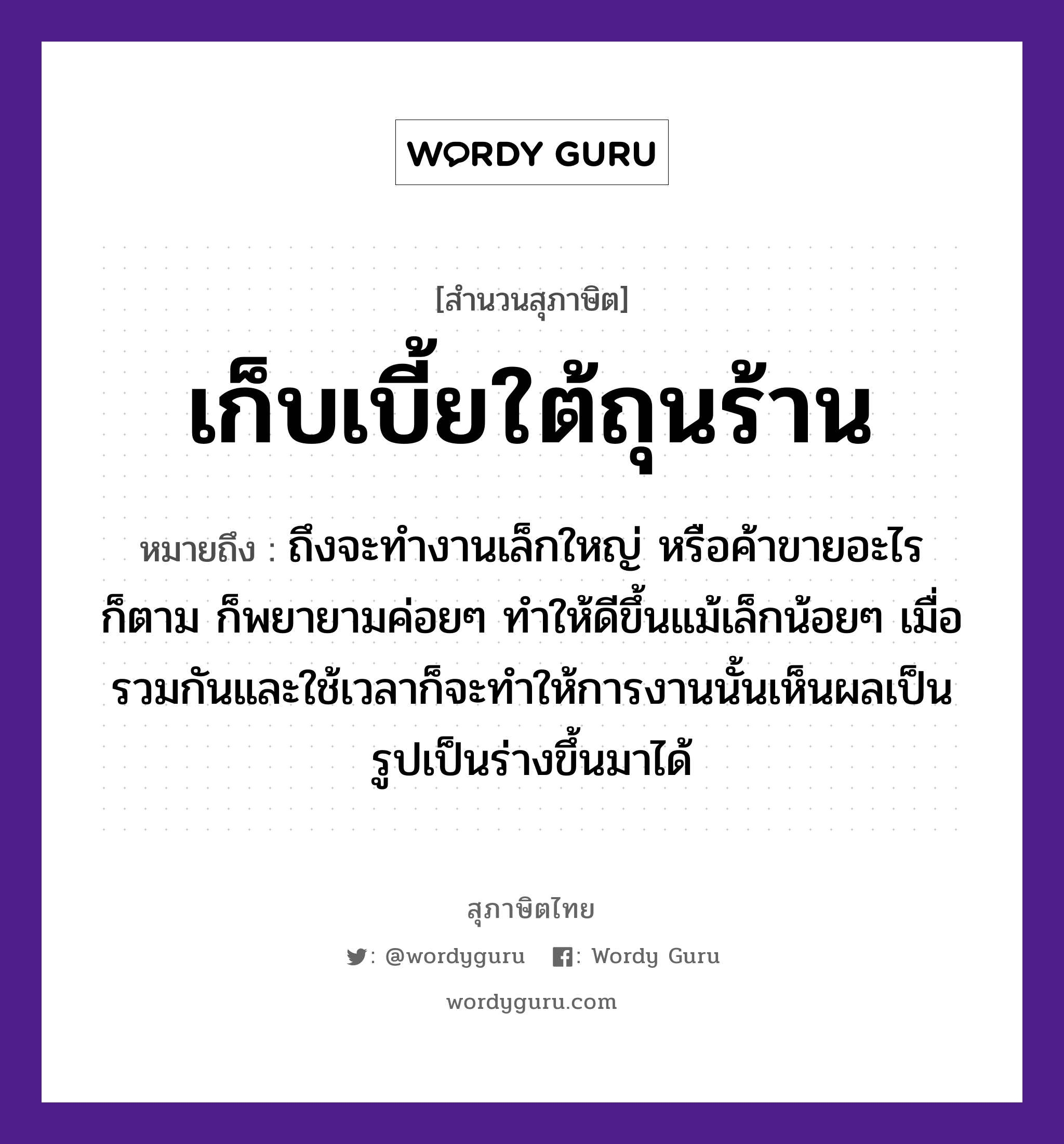 คำพังเพย: เก็บเบี้ยใต้ถุนร้าน หมายถึงอะไร?, หมายถึง ถึงจะทำงานเล็กใหญ่ หรือค้าขายอะไรก็ตาม ก็พยายามค่อยๆ ทำให้ดีขึ้นแม้เล็กน้อยๆ เมื่อรวมกันและใช้เวลาก็จะทำให้การงานนั้นเห็นผลเป็นรูปเป็นร่างขึ้นมาได้