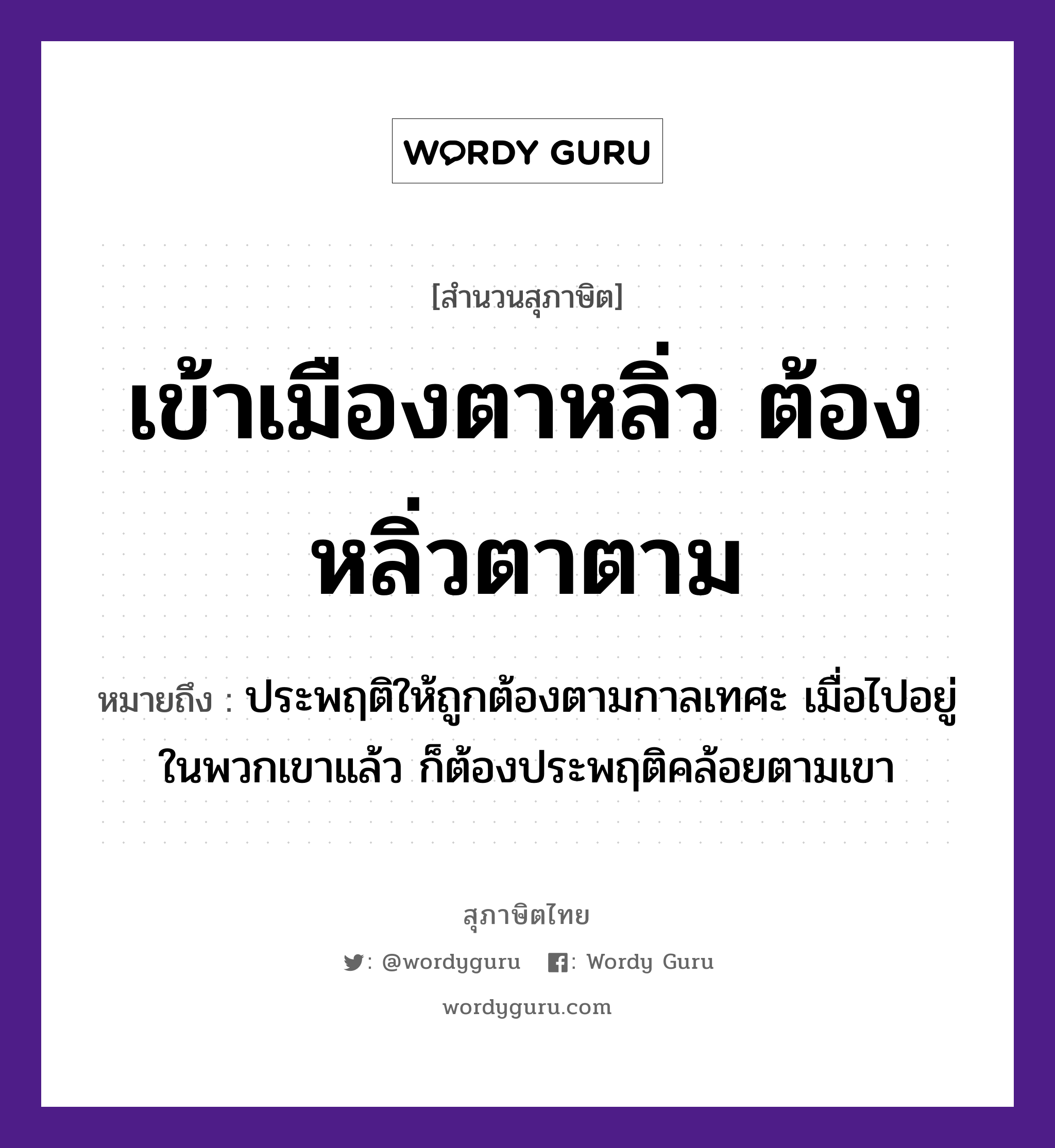 คำพังเพย: เข้าเมืองตาหลิ่ว ต้องหลิ่วตาตาม หมายถึงอะไร?, หมายถึง ประพฤติให้ถูกต้องตามกาลเทศะ เมื่อไปอยู่ในพวกเขาแล้ว ก็ต้องประพฤติคล้อยตามเขา อวัยวะ ตา คำกริยา เท