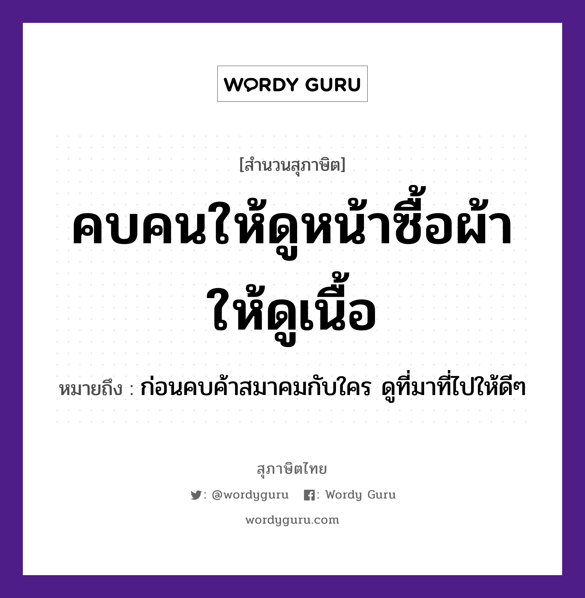 คำพังเพย: คบคนให้ดูหน้าซื้อผ้าให้ดูเนื้อ หมายถึงอะไร?, หมายถึง ก่อนคบค้าสมาคมกับใคร ดูที่มาที่ไปให้ดีๆ คำนาม คน อวัยวะ หน้า, เนื้อ