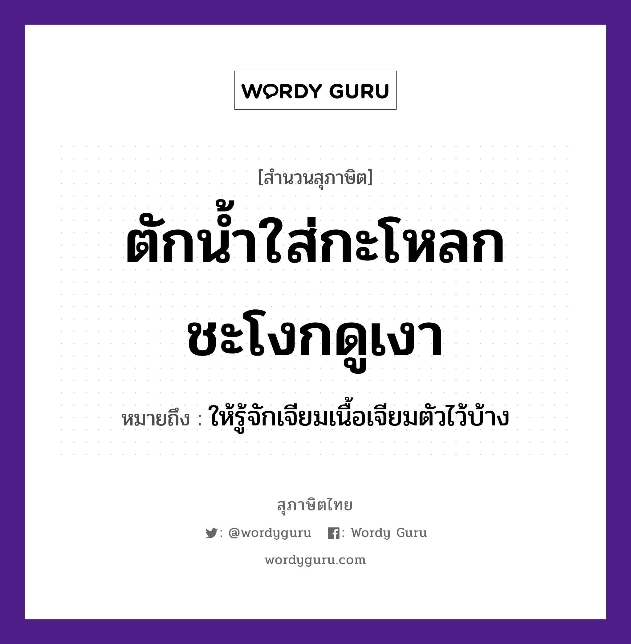 คำพังเพย: ตักน้ำใส่กะโหลกชะโงกดูเงา หมายถึงอะไร?, หมายถึง ให้รู้จักเจียมเนื้อเจียมตัวไว้บ้าง อวัยวะ เนื้อ, ตัว ธรรมชาติ น้ำ