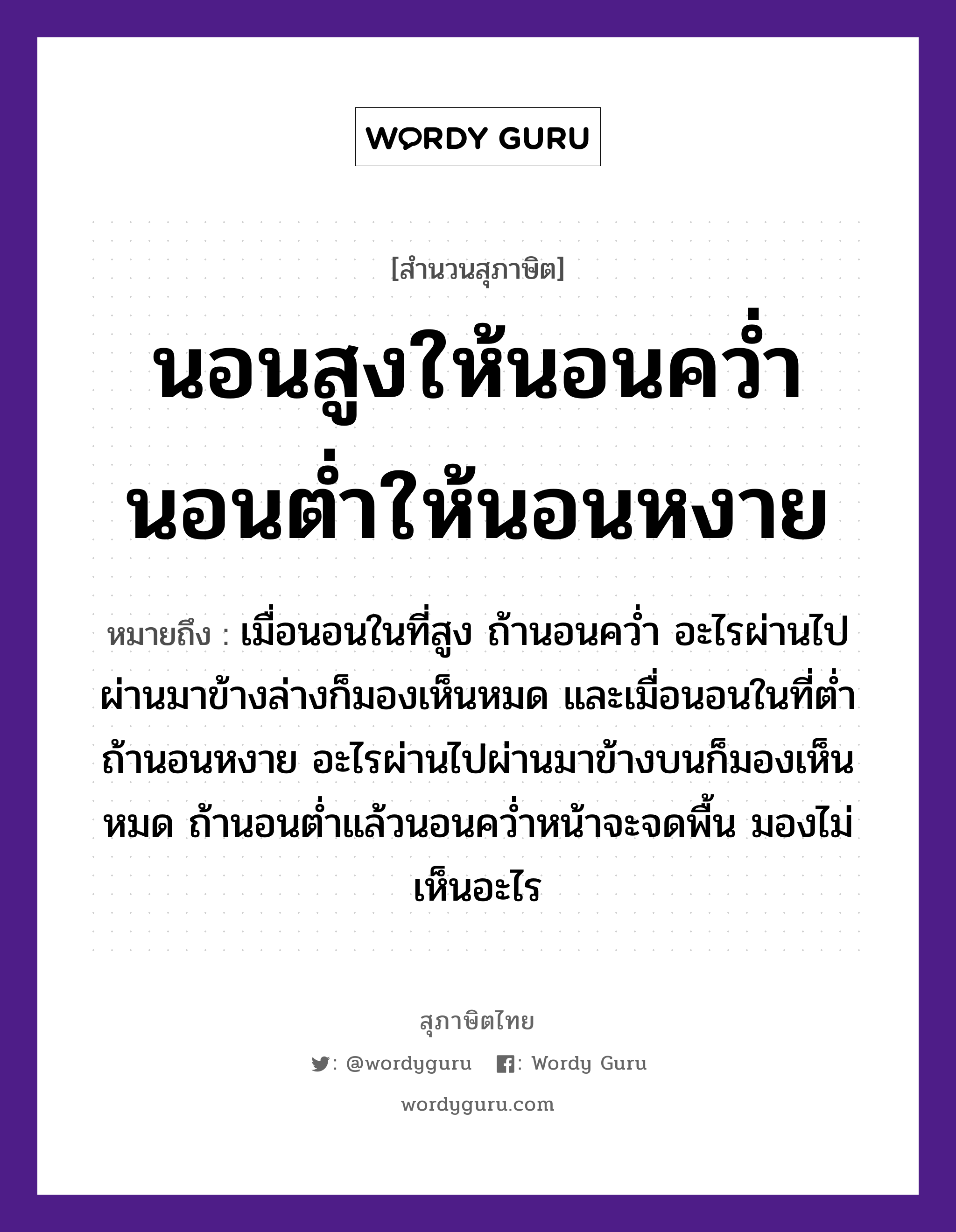 คำพังเพย: นอนสูงให้นอนคว่ำ นอนต่ำให้นอนหงาย หมายถึงอะไร?, หมายถึง เมื่อนอนในที่สูง ถ้านอนคว่ำ อะไรผ่านไปผ่านมาข้างล่างก็มองเห็นหมด และเมื่อนอนในที่ต่ำ ถ้านอนหงาย อะไรผ่านไปผ่านมาข้างบนก็มองเห็นหมด ถ้านอนต่ำแล้วนอนคว่ำหน้าจะจดพื้น มองไม่เห็นอะไร อวัยวะ หน้า คำกริยา นอน, คว่ำ