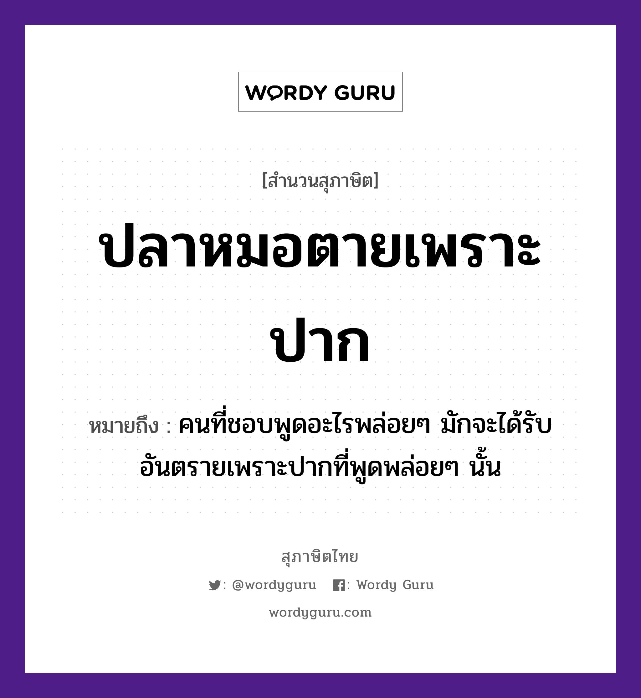 คำพังเพย: ปลาหมอตายเพราะปาก หมายถึงอะไร?, หมายถึง คนที่ชอบพูดอะไรพล่อยๆ มักจะได้รับอันตรายเพราะปากที่พูดพล่อยๆ นั้น อวัยวะ ปาก คำกริยา ตาย คำนาม คน, หมอ สัตว์ ปลา อาชีพ หมอ