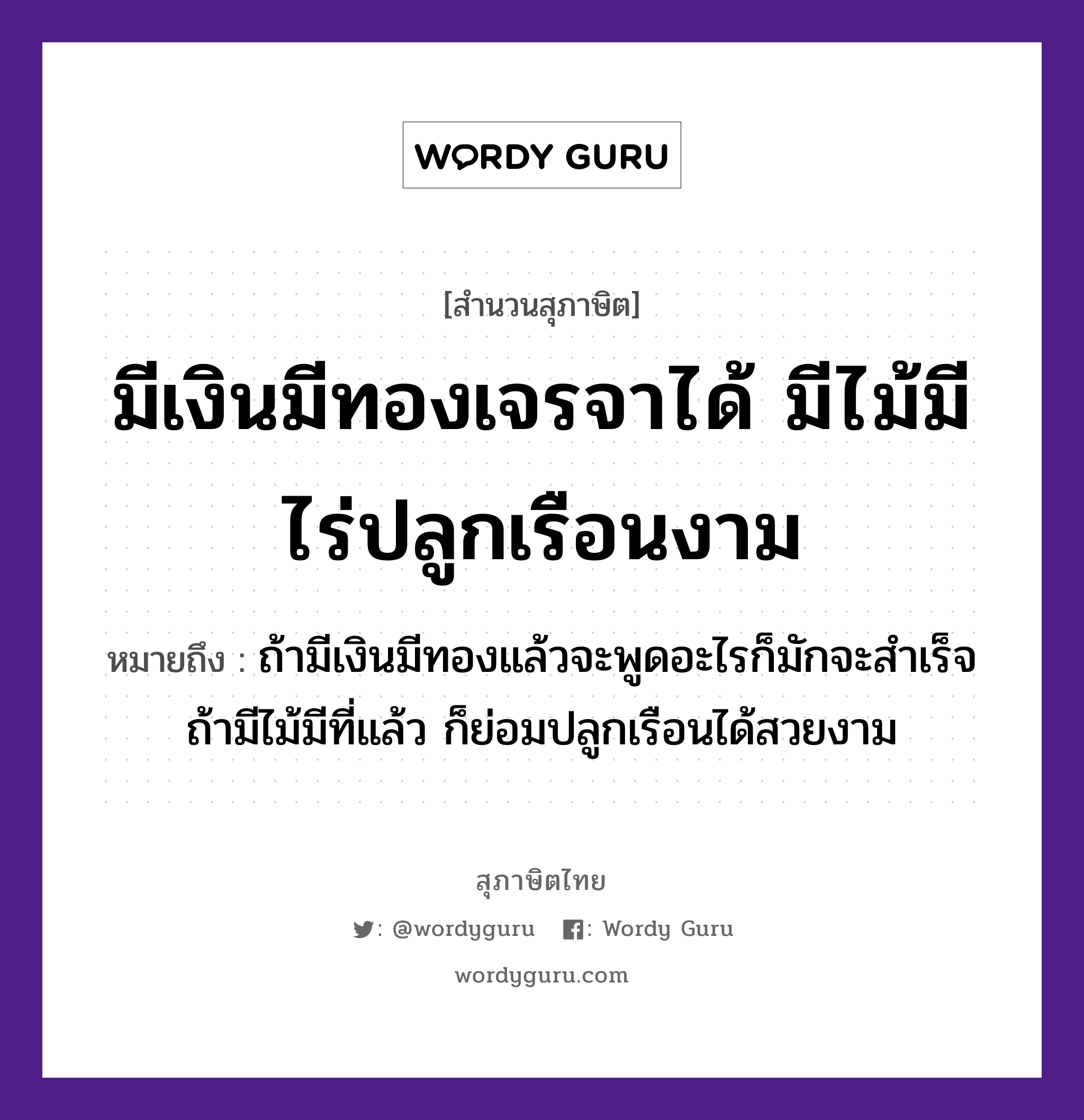 คำพังเพย: มีเงินมีทองเจรจาได้ มีไม้มีไร่ปลูกเรือนงาม หมายถึงอะไร?, หมายถึง ถ้ามีเงินมีทองแล้วจะพูดอะไรก็มักจะสำเร็จ ถ้ามีไม้มีที่แล้ว ก็ย่อมปลูกเรือนได้สวยงาม ธรรมชาติ ไม้, ทอง